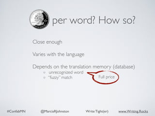 #ConfabMN @MarciaRJohnston Write Tight(er) www.Writing.Rocks
per word? How so?
Close enough 
Varies with the language 
Depends on the translation memory (database)
unrecognized word
“fuzzy” match Full price
 