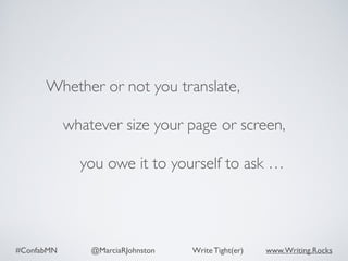 #ConfabMN @MarciaRJohnston Write Tight(er) www.Writing.Rocks
Whether or not you translate,
whatever size your page or screen,
you owe it to yourself to ask …
 