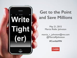 Write
Tight
(er)
May 21, 2015 
Marcia Riefer Johnston 
 
marcia_r_johnston@me.com 
@MarciaRJohnston
#ConfabMN
Get to the Point 
and Save Millions
 