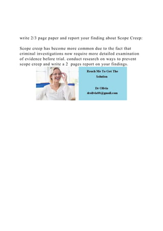 write 2/3 page paper and report your finding about Scope Creep:
Scope creep has become more common due to the fact that
criminal investigations now require more detailed examination
of evidence before trial. conduct research on ways to prevent
scope creep and write a 2 pages report on your findings.
 