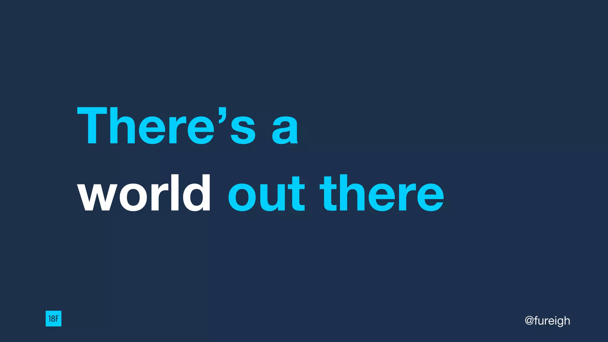 There’s a
world out there
@fureigh
 