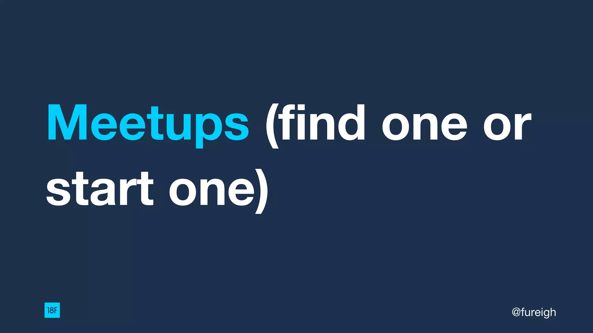 Meetups (find one or
start one)
@fureigh
 
