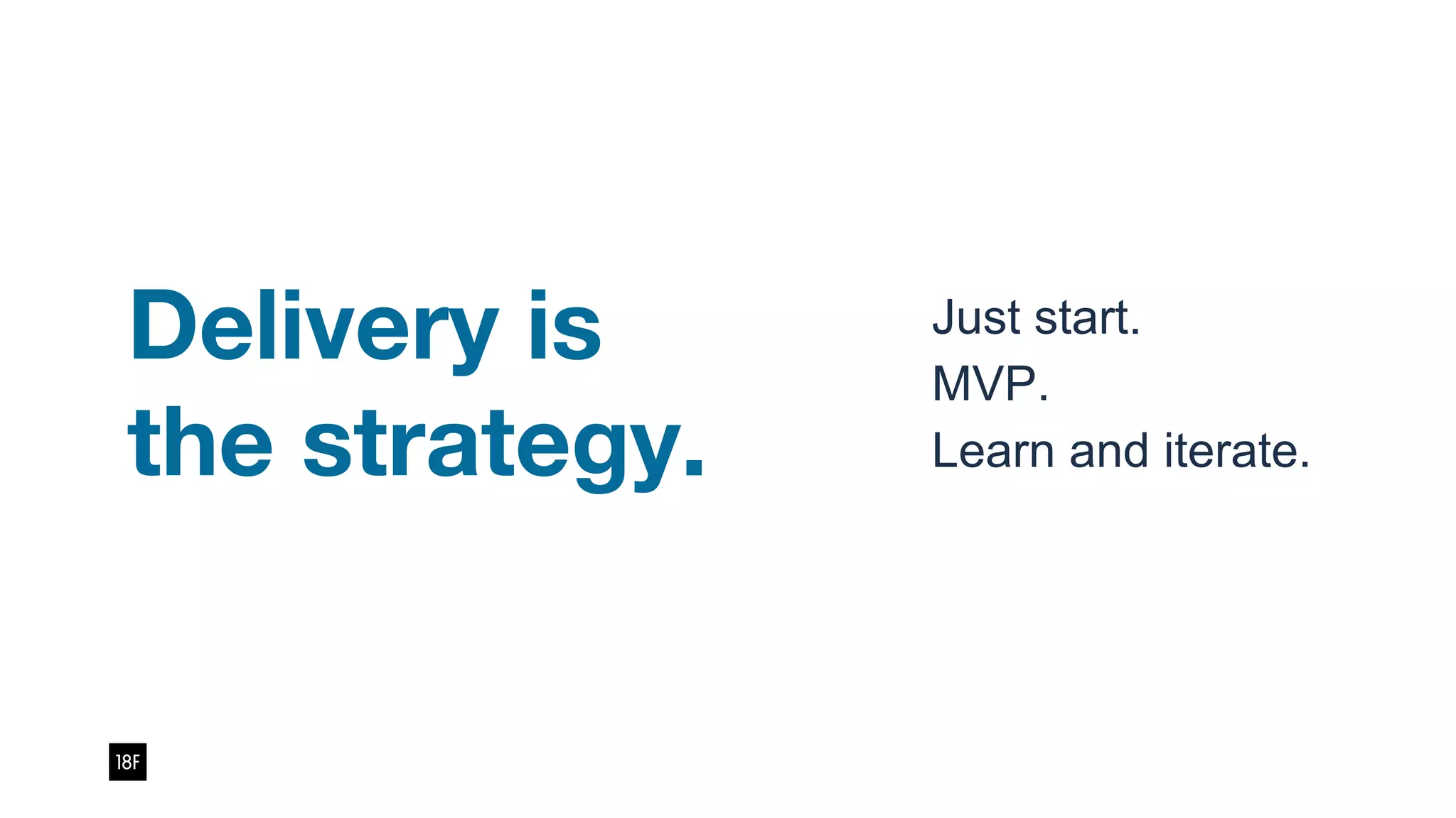 Just start.
MVP.
Learn and iterate.
Delivery is
the strategy.
 