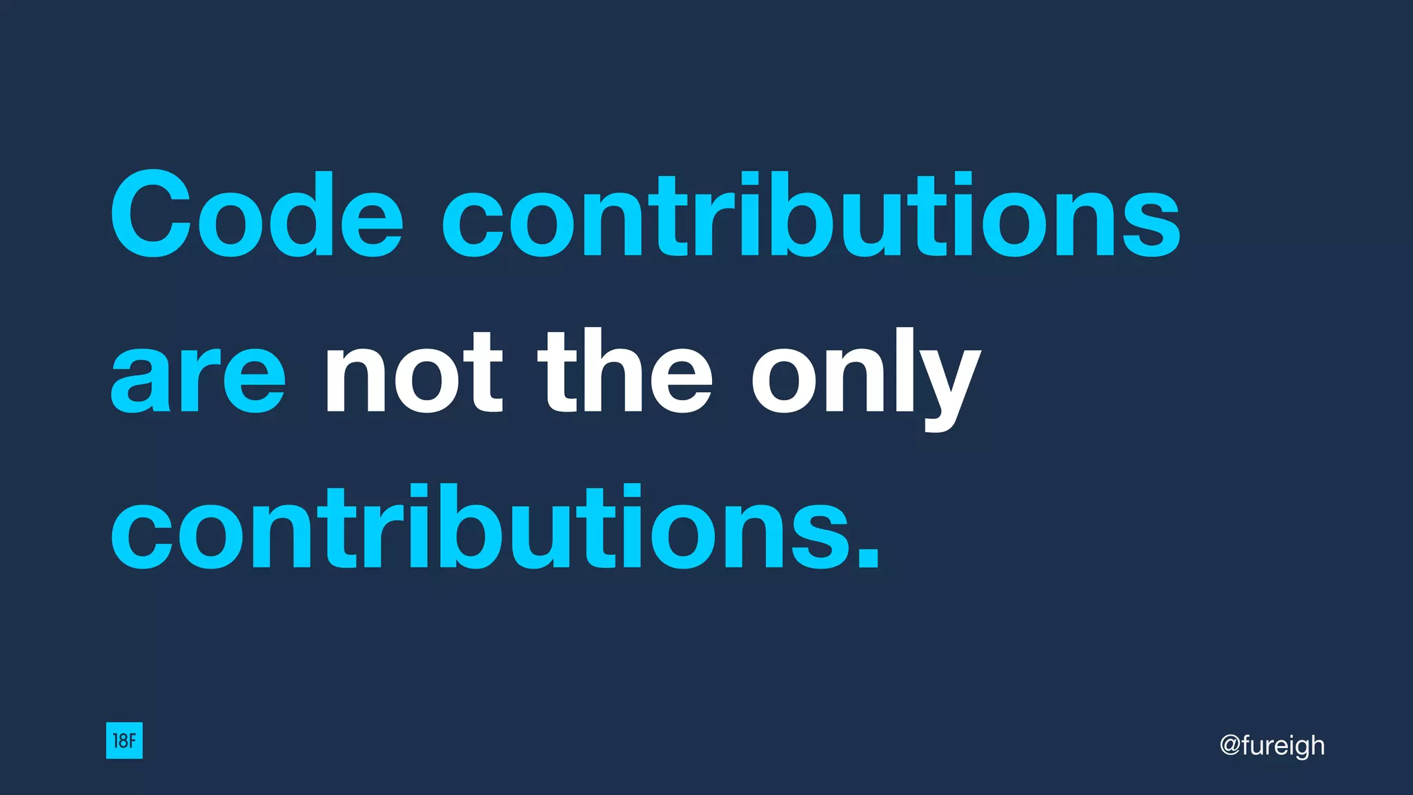 Code contributions
are not the only
contributions.
@fureigh
 