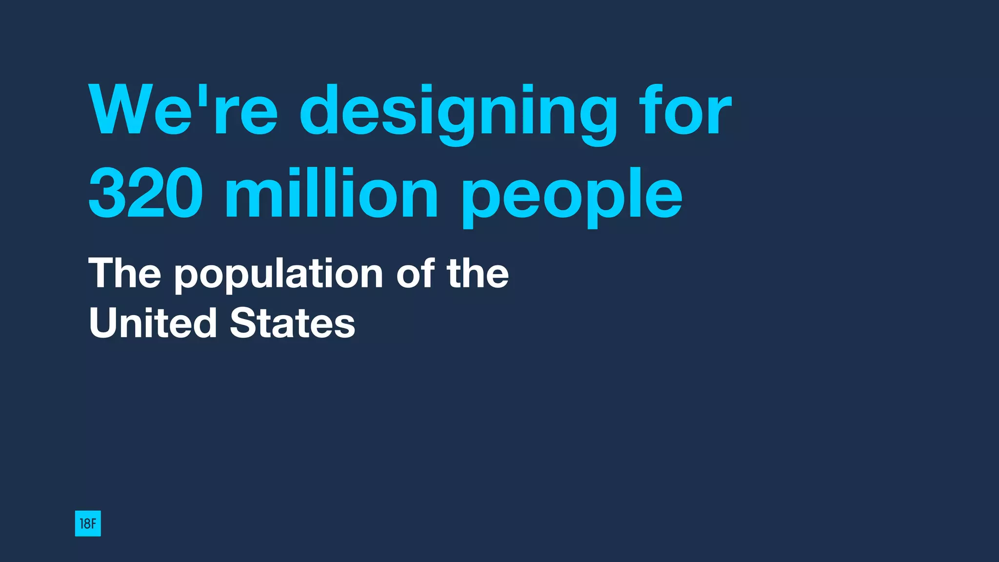 We're designing for
320 million people
The population of the
United States
 