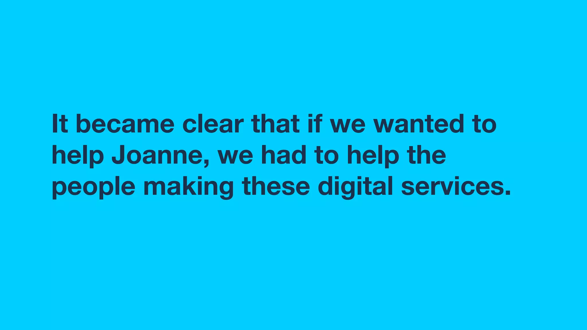 It became clear that if we wanted to
help Joanne, we had to help the
people making these digital services.
 