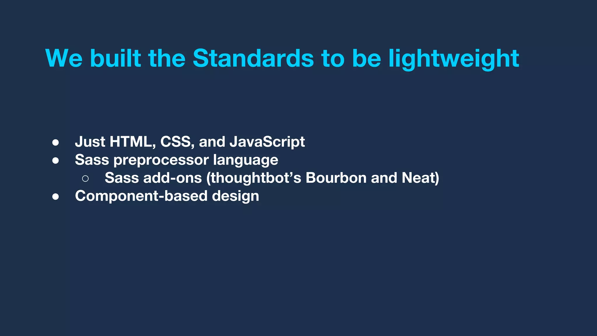 We built the Standards to be lightweight
● Just HTML, CSS, and JavaScript
● Sass preprocessor language
○ Sass add-ons (thoughtbot’s Bourbon and Neat)
● Component-based design
 