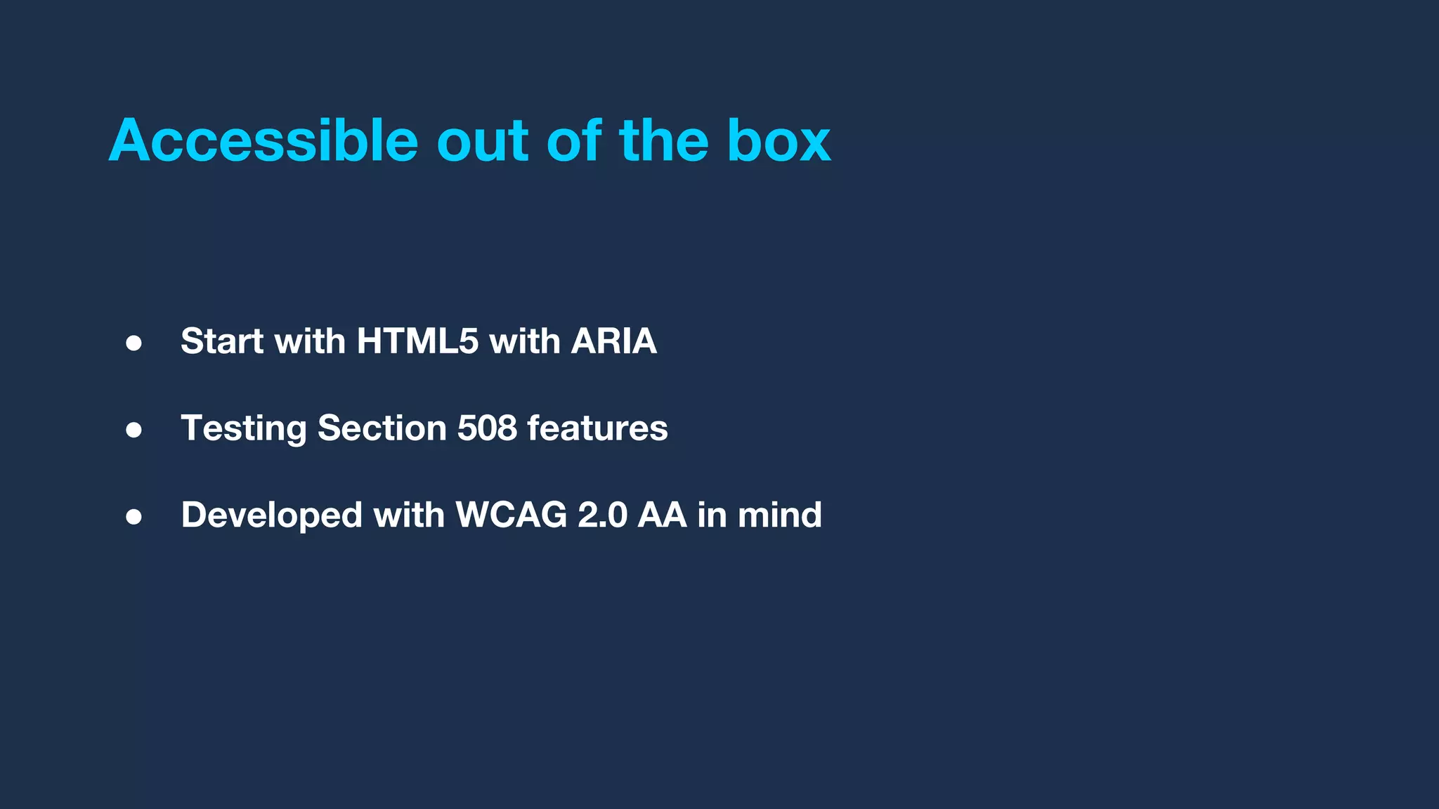 Accessible out of the box
● Start with HTML5 with ARIA
● Testing Section 508 features
● Developed with WCAG 2.0 AA in mind
 