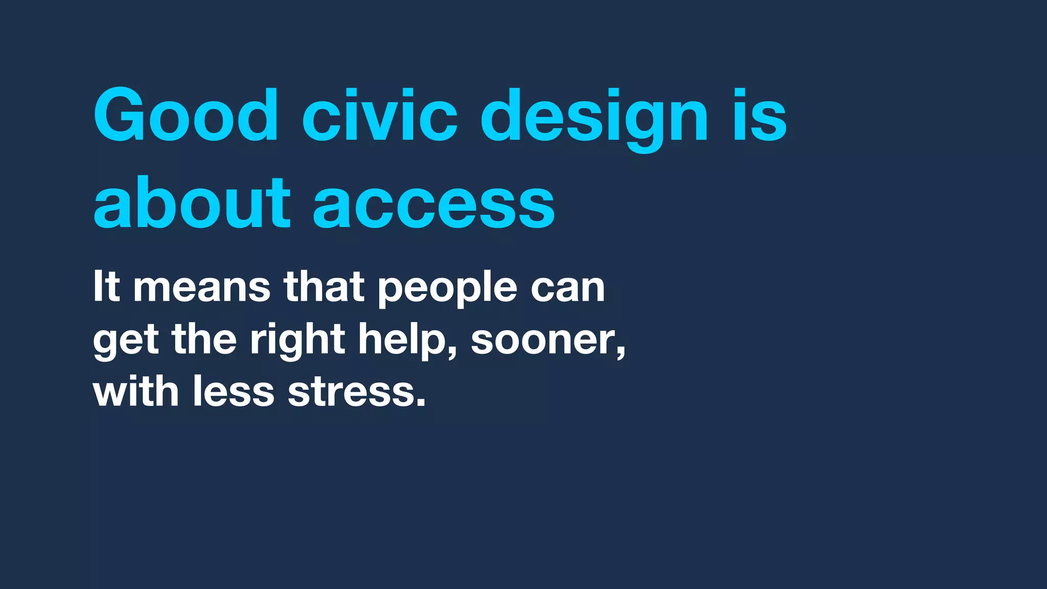 Good civic design is
about access
It means that people can
get the right help, sooner,
with less stress.
 