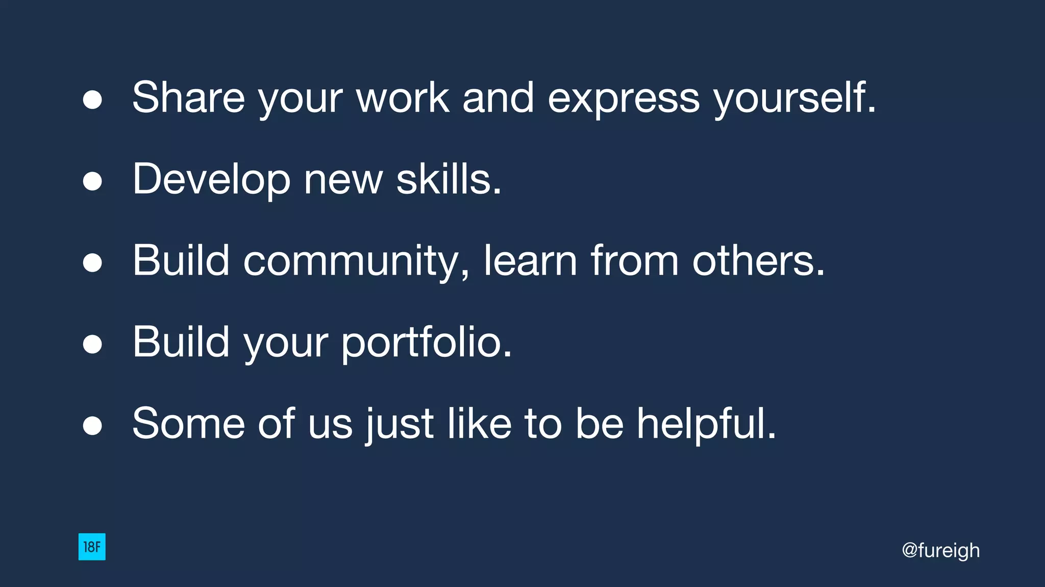 ● Share your work and express yourself.
● Develop new skills.
● Build community, learn from others.
● Build your portfolio.
● Some of us just like to be helpful.
@fureigh
 