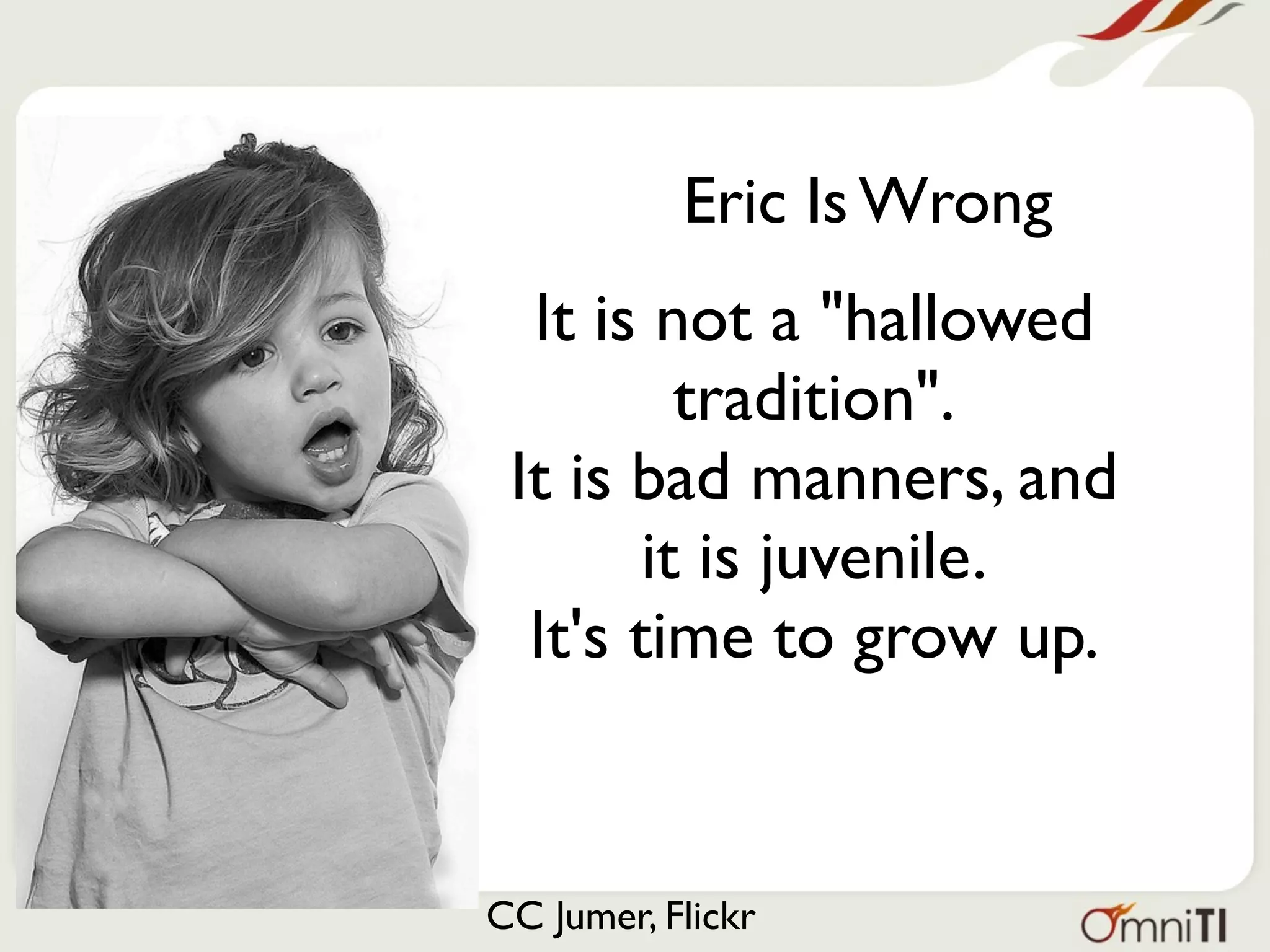 Eric Is Wrong
  It is not a "hallowed
          tradition".
 It is bad manners, and
        it is juvenile.
  It's time to grow up.


CC Jumer, Flickr
 