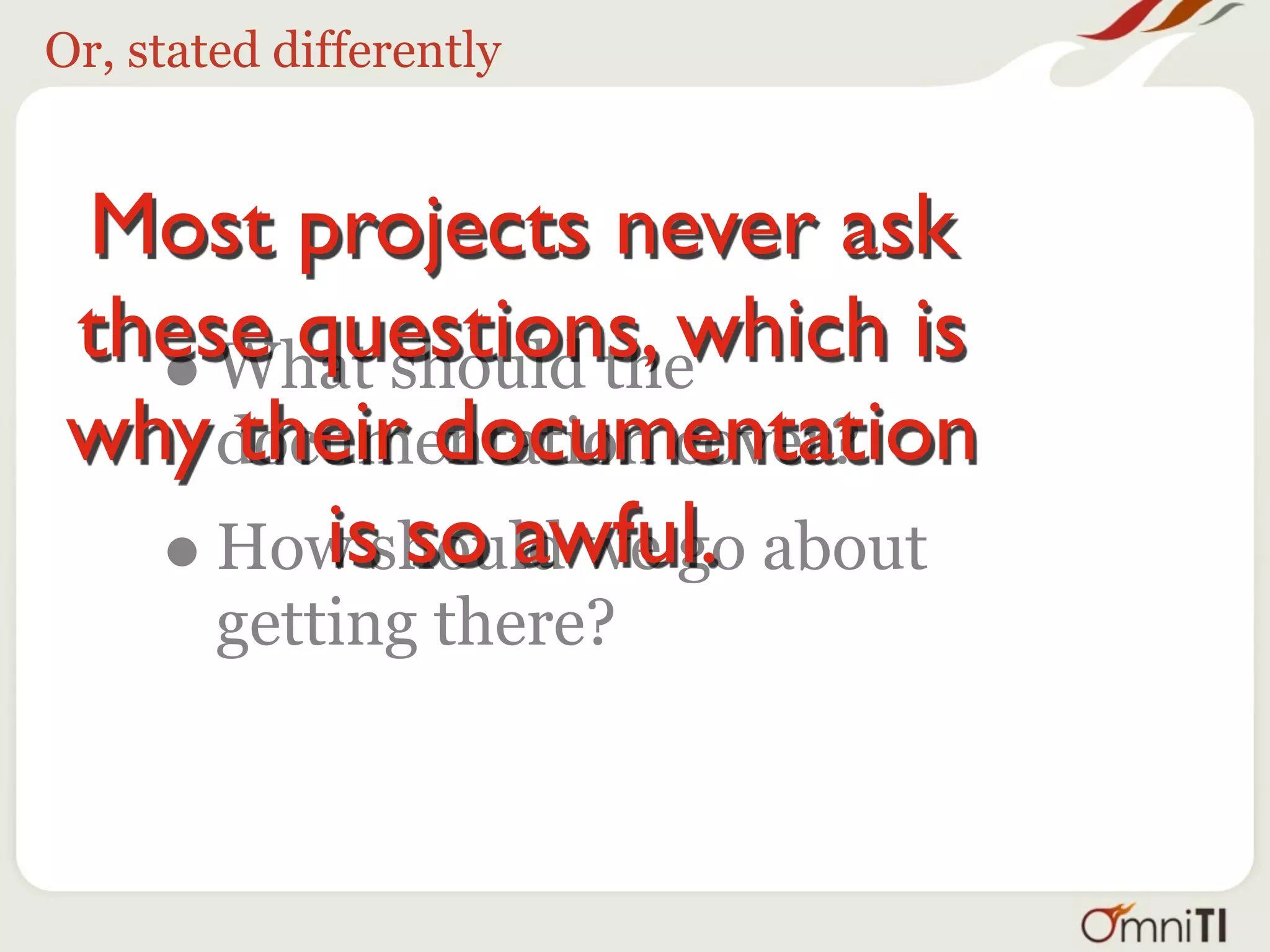 Or, stated differently


 Most projects never ask
 these questions, which is
   • What should the
 why documentation cover?
      their documentation
   •    is so awful.
     How should we go about
        getting there?
 