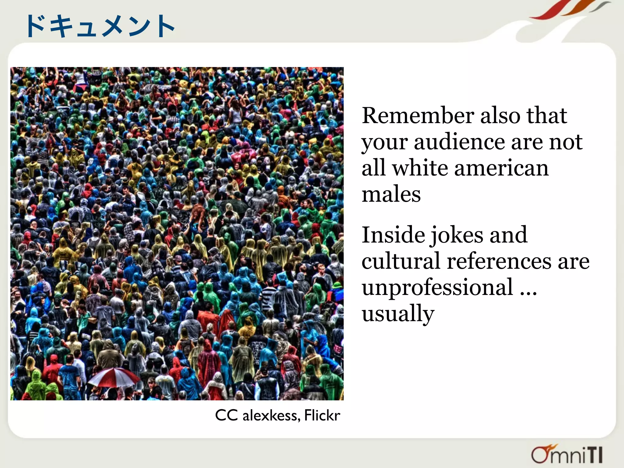 Remember also that
                      your audience are not
                      all white american
                      males
                      Inside jokes and
                      cultural references are
                      unprofessional ...
                      usually



CC alexkess, Flickr
 