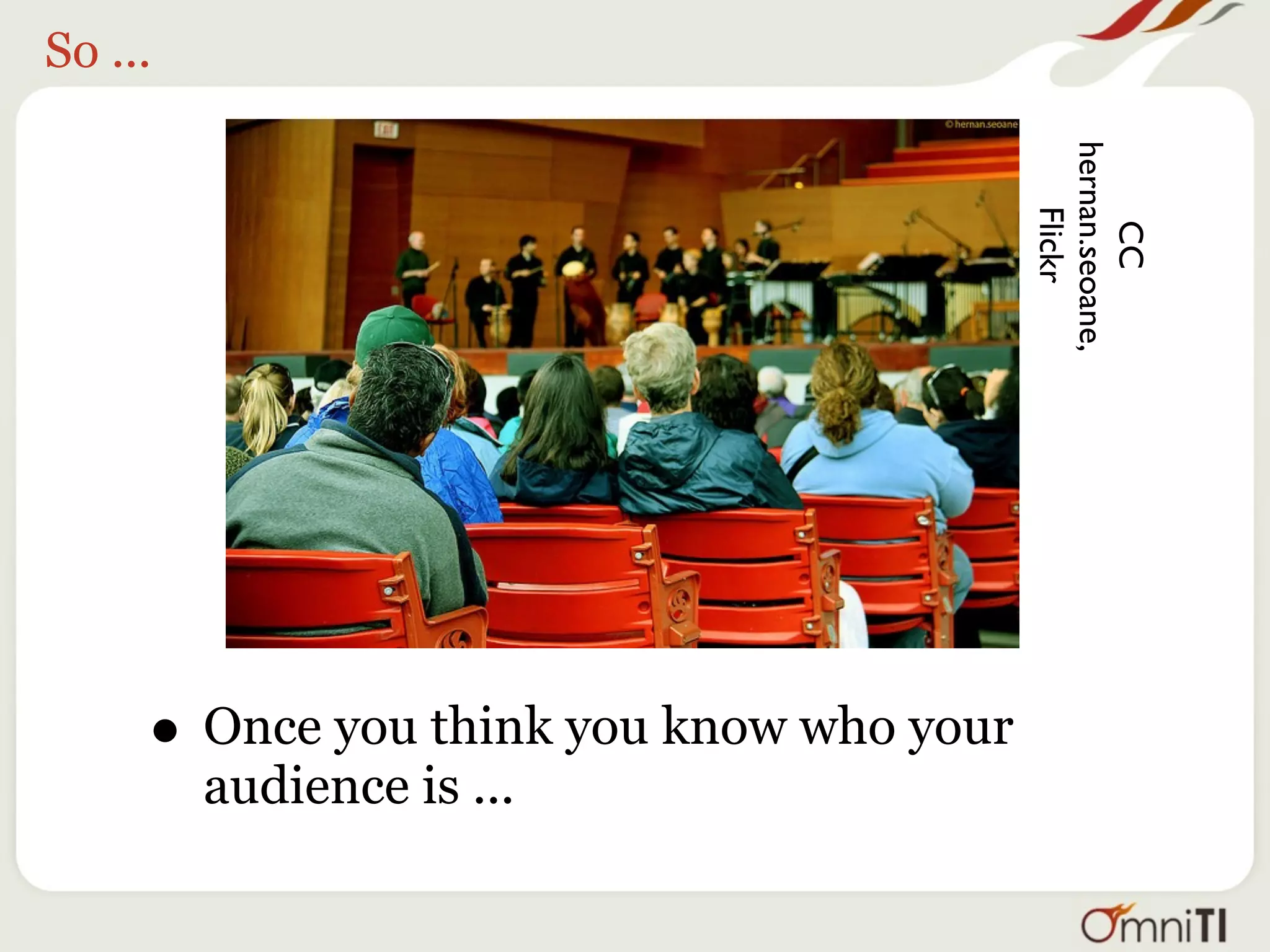 So ...




                                          hernan.seoane,
                                              Flickr

                                               CC
     • Once you think you know who your
         audience is ...
 