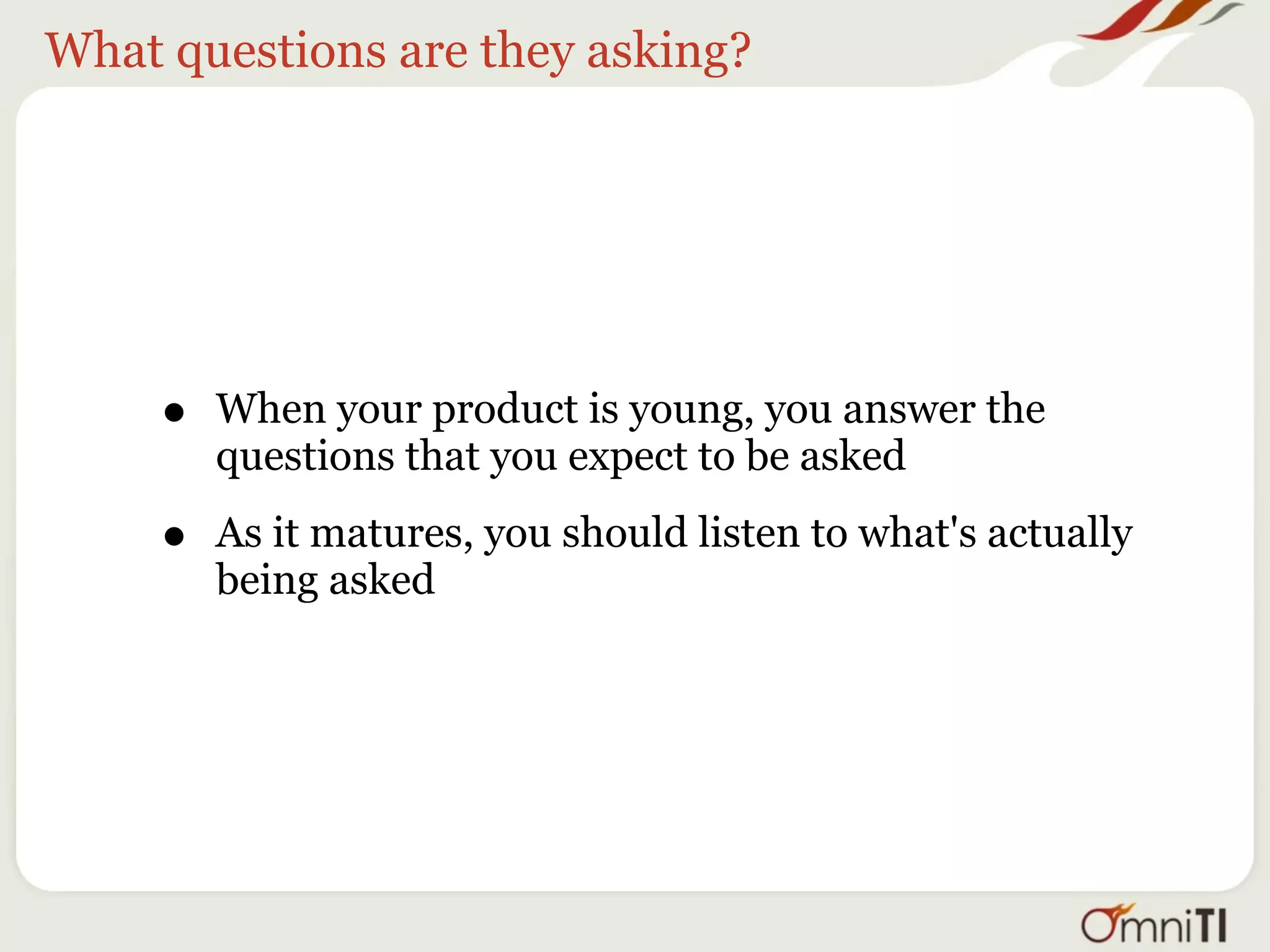 What questions are they asking?




     •   When your product is young, you answer the
         questions that you expect to be asked

     •   As it matures, you should listen to what's actually
         being asked
 