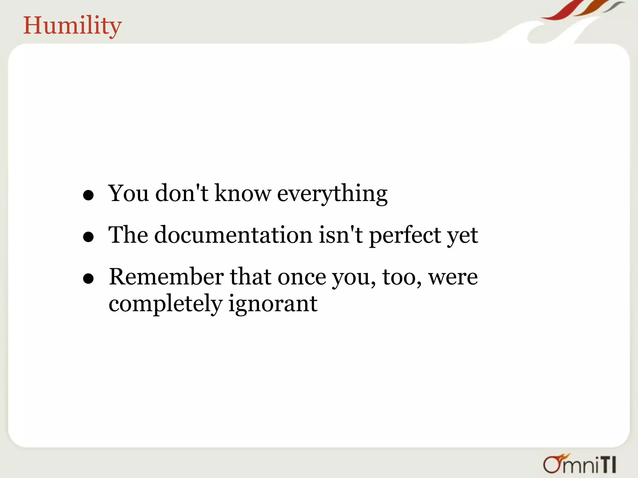Humility




    • You don't know everything
    • The documentation isn't perfect yet
    • Remember that once you, too, were
      completely ignorant
 