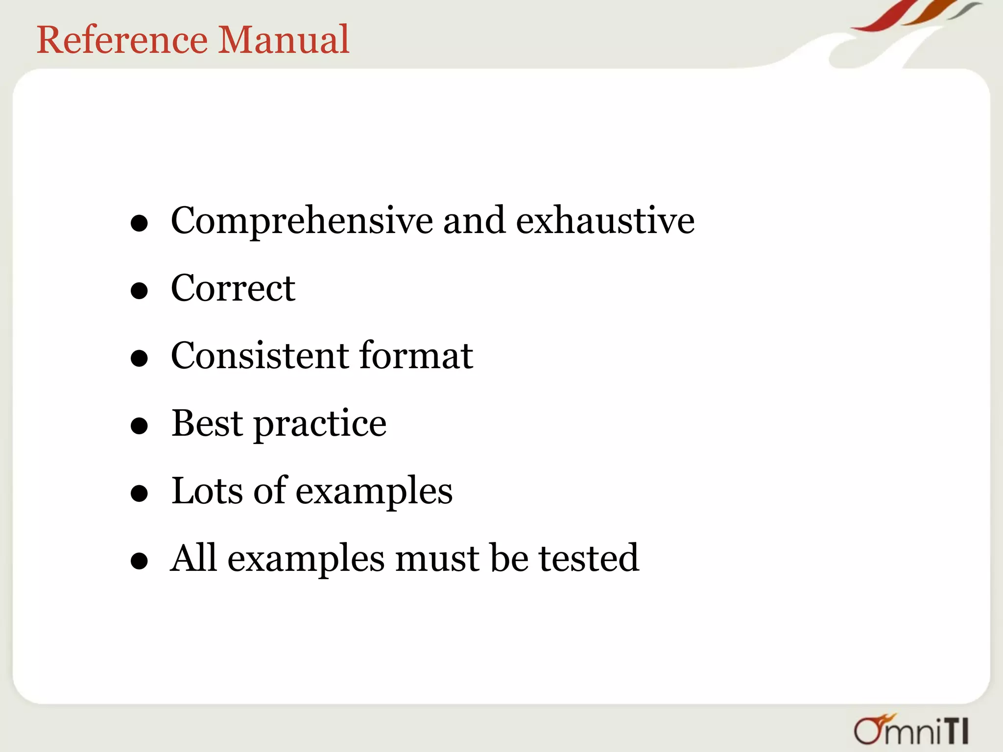 Reference Manual



    • Comprehensive and exhaustive
    • Correct
    • Consistent format
    • Best practice
    • Lots of examples
    • All examples must be tested
 