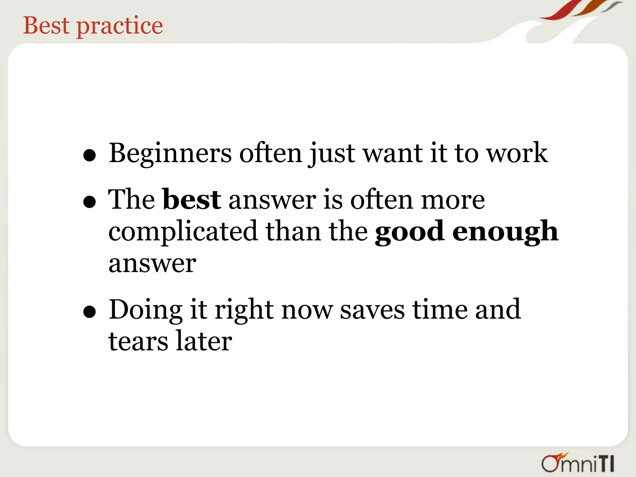 Best practice




     • Beginners often just want it to work
     • The best answer is often more
       complicated than the good enough
       answer
     • Doing it right now saves time and
       tears later
 