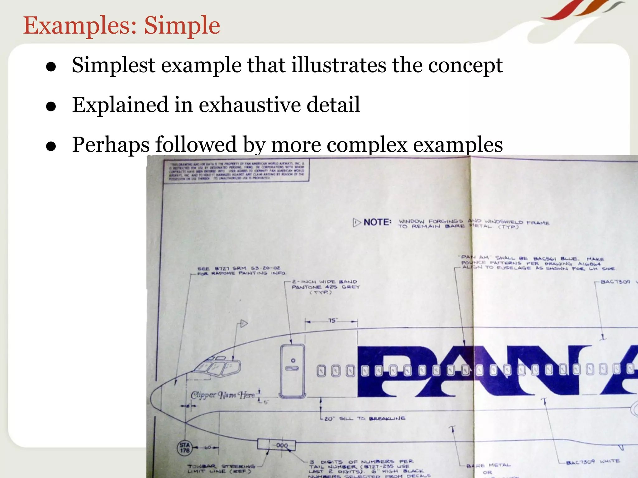 Examples: Simple
 •   Simplest example that illustrates the concept

 •   Explained in exhaustive detail

 •   Perhaps followed by more complex examples
 