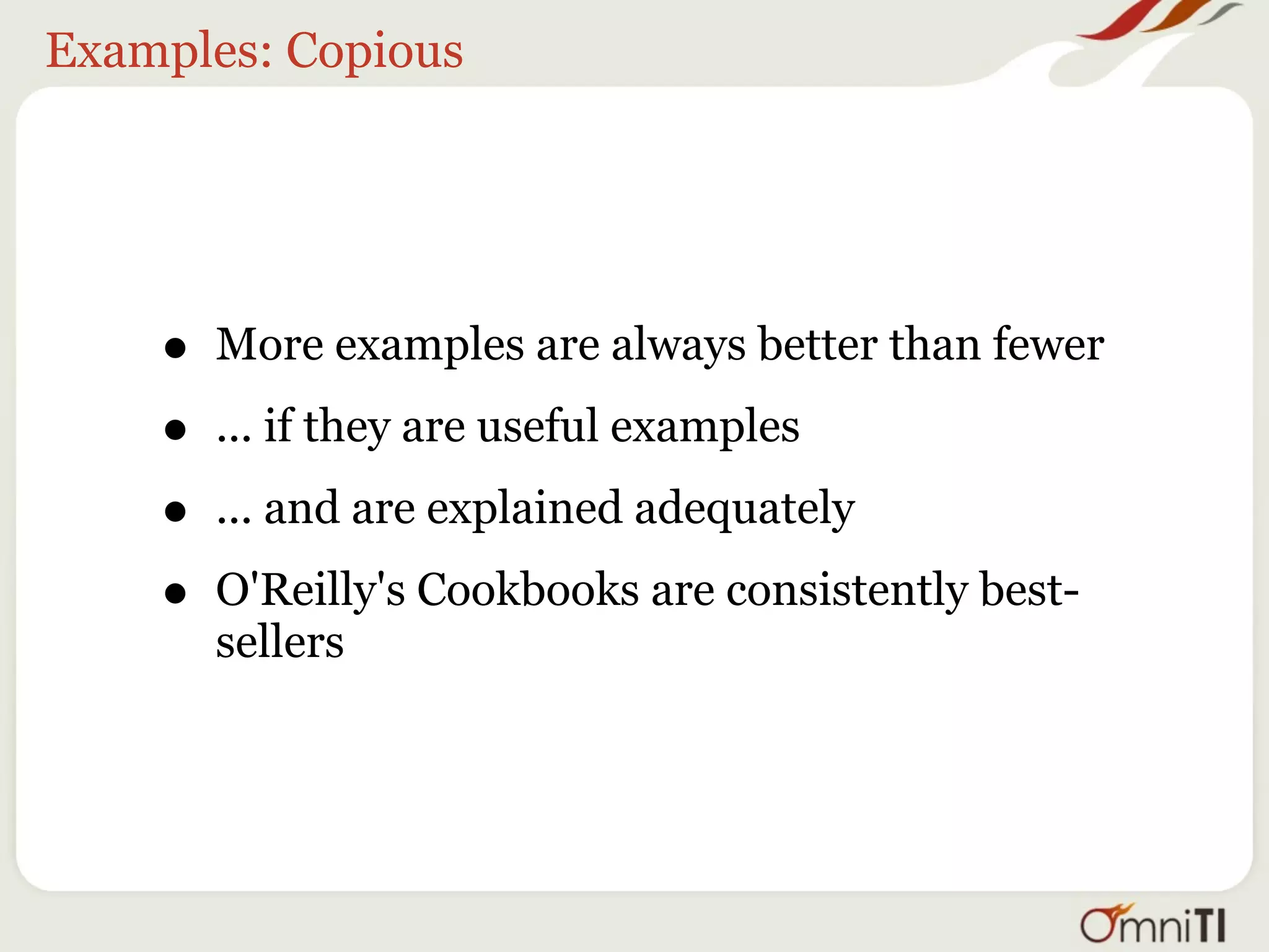 Examples: Copious




    •   More examples are always better than fewer

    •   ... if they are useful examples

    •   ... and are explained adequately

    •   O'Reilly's Cookbooks are consistently best-
        sellers
 