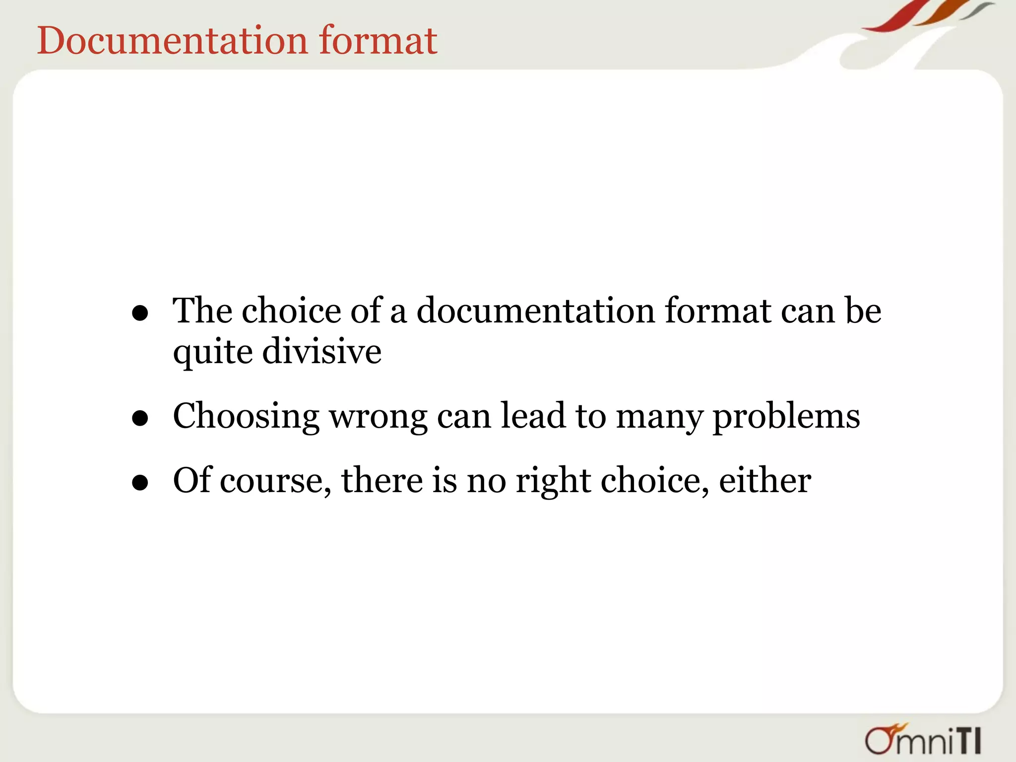 Documentation format




    •   The choice of a documentation format can be
        quite divisive

    •   Choosing wrong can lead to many problems

    •   Of course, there is no right choice, either
 