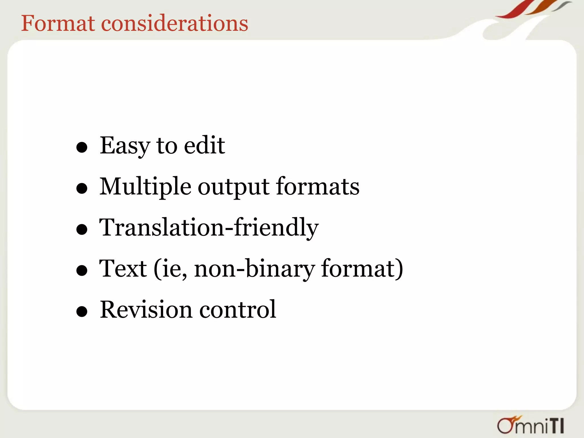 Format considerations




    • Easy to edit
    • Multiple output formats
    • Translation-friendly
    • Text (ie, non-binary format)
    • Revision control
 