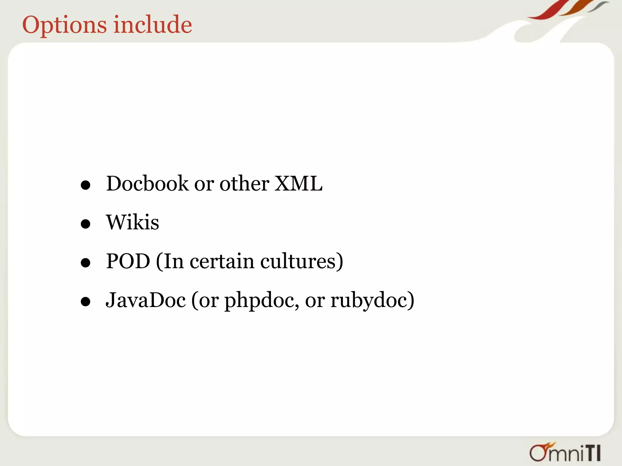 Options include




    •   Docbook or other XML

    •   Wikis

    •   POD (In certain cultures)

    •   JavaDoc (or phpdoc, or rubydoc)
 