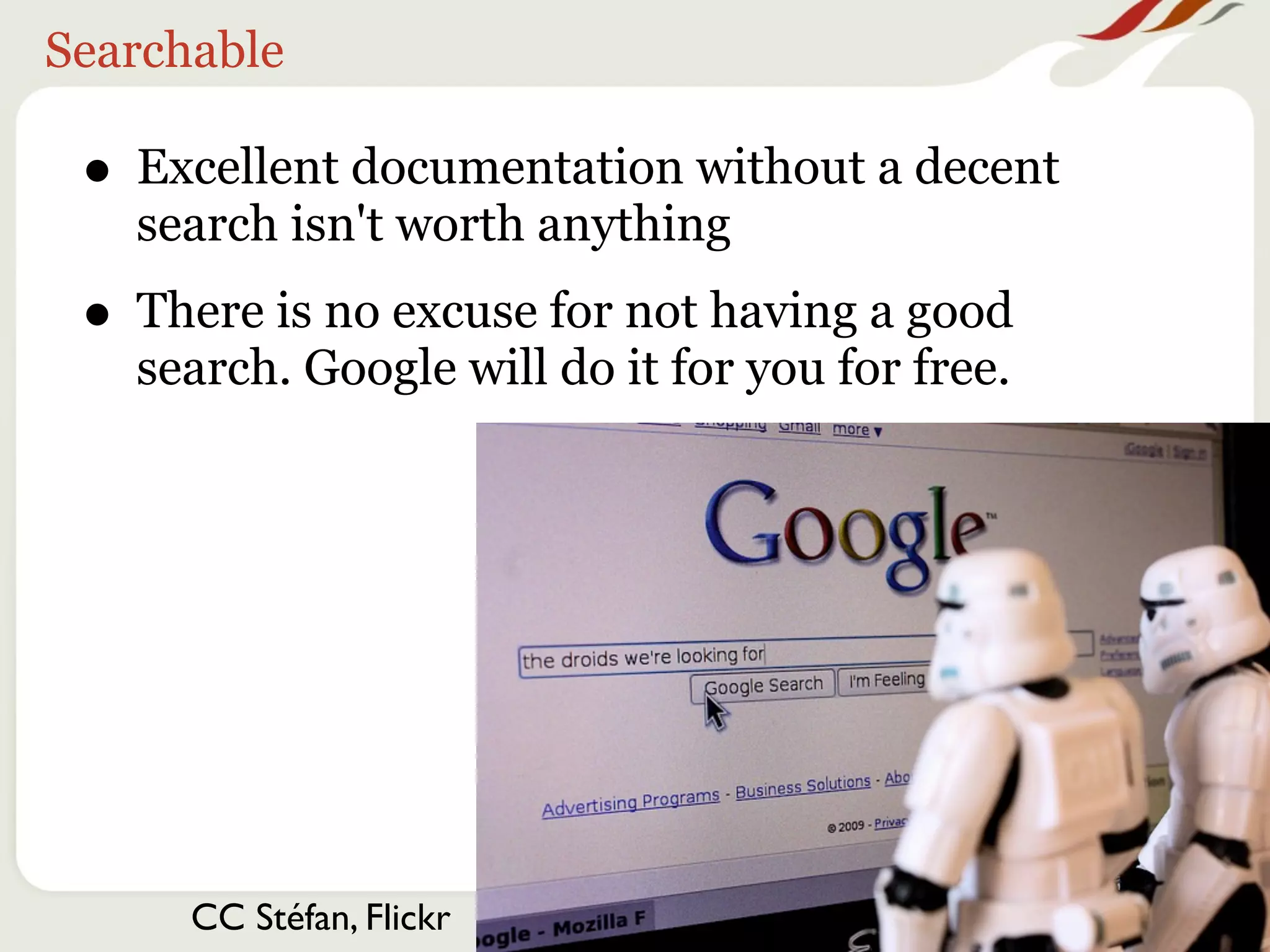 Searchable

 • Excellent documentation without a decent
   search isn't worth anything
 • There is no excuse for not having a good
   search. Google will do it for you for free.




      CC Stéfan, Flickr
 
