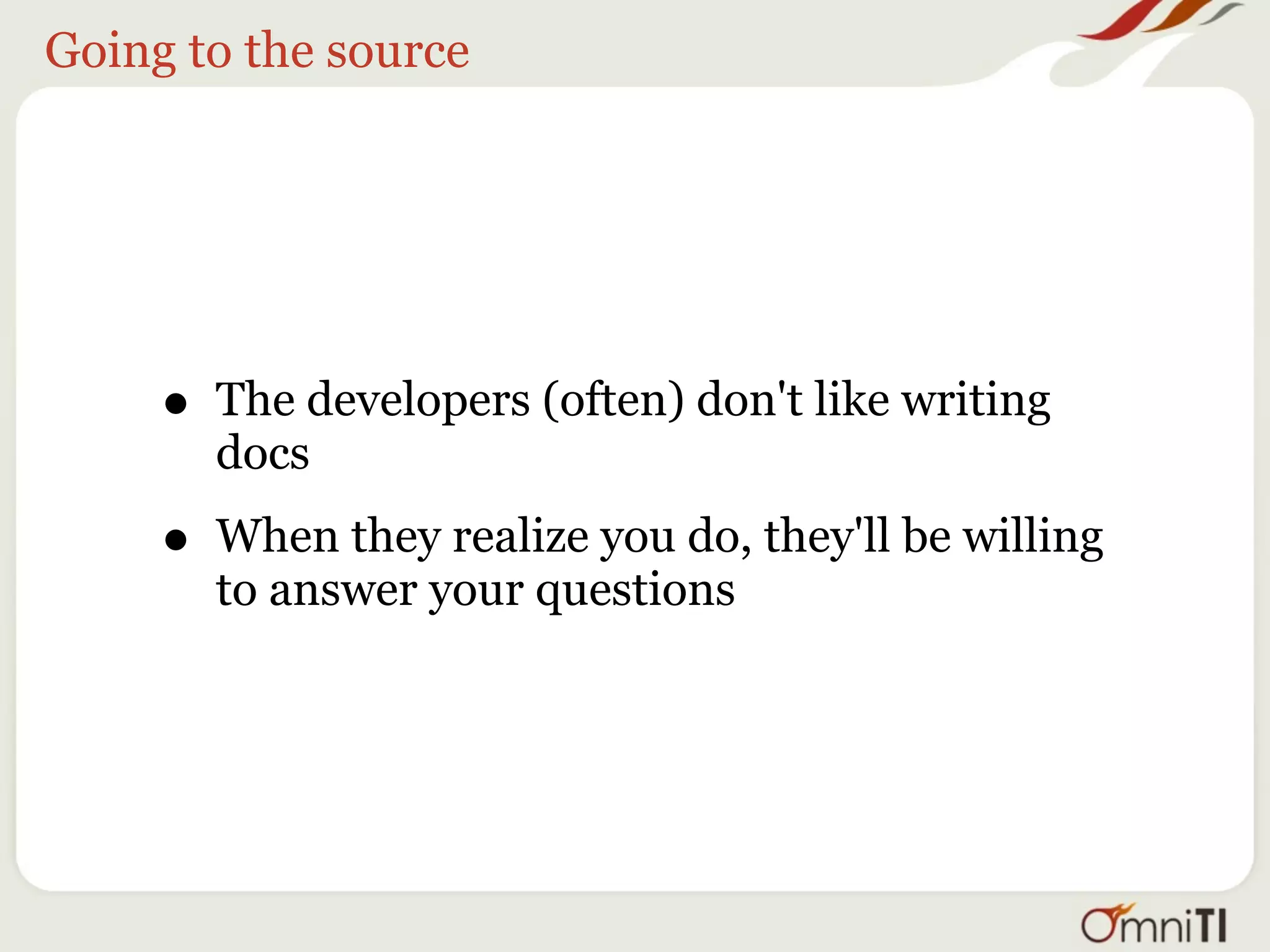 Going to the source




     • The developers (often) don't like writing
       docs

     • When they realize you do, they'll be willing
       to answer your questions
 
