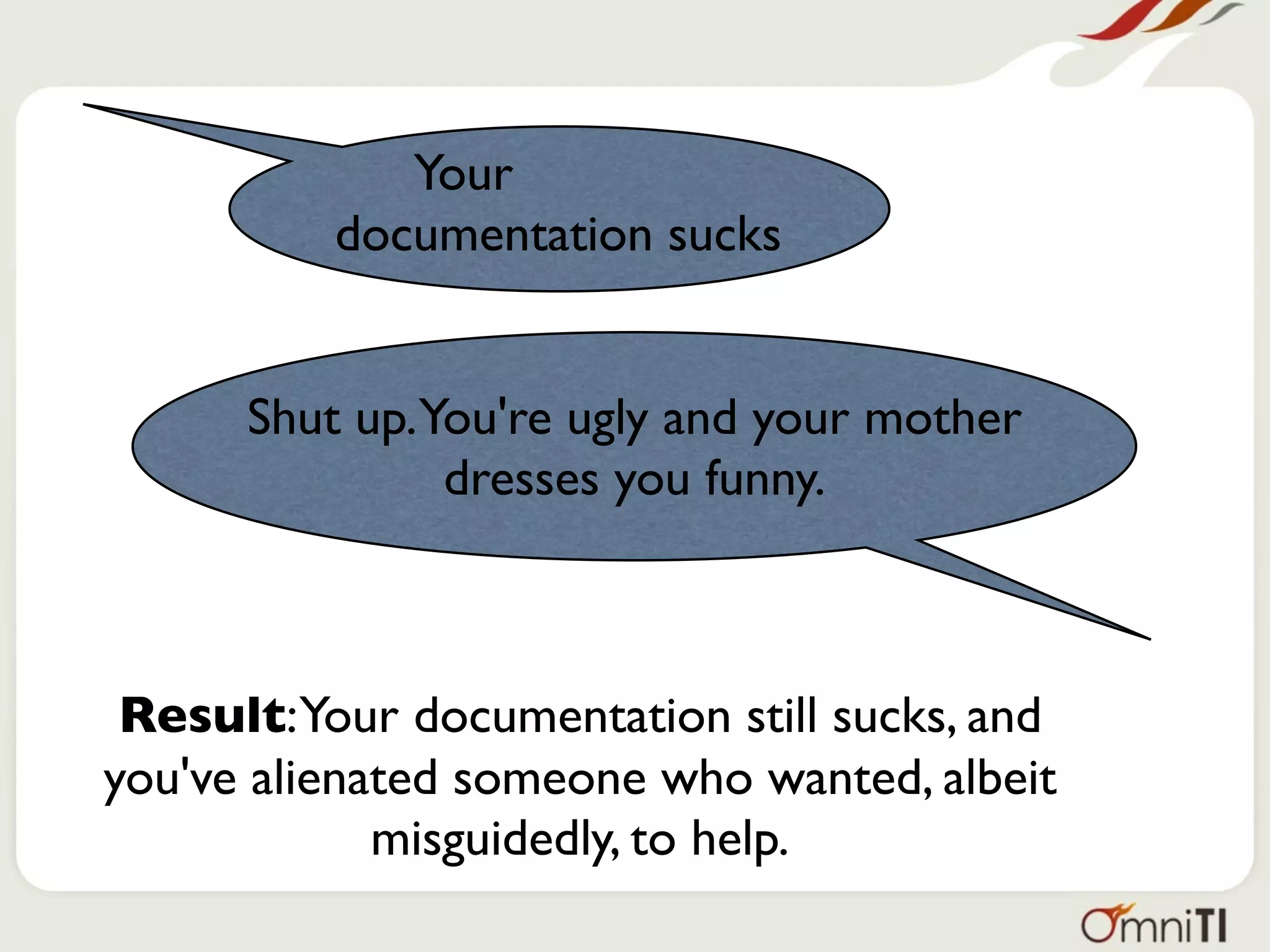 Your
          documentation sucks


      Shut up.You're ugly and your mother
               dresses you funny.



 Result:Your documentation still sucks, and
you've alienated someone who wanted, albeit
             misguidedly, to help.
 