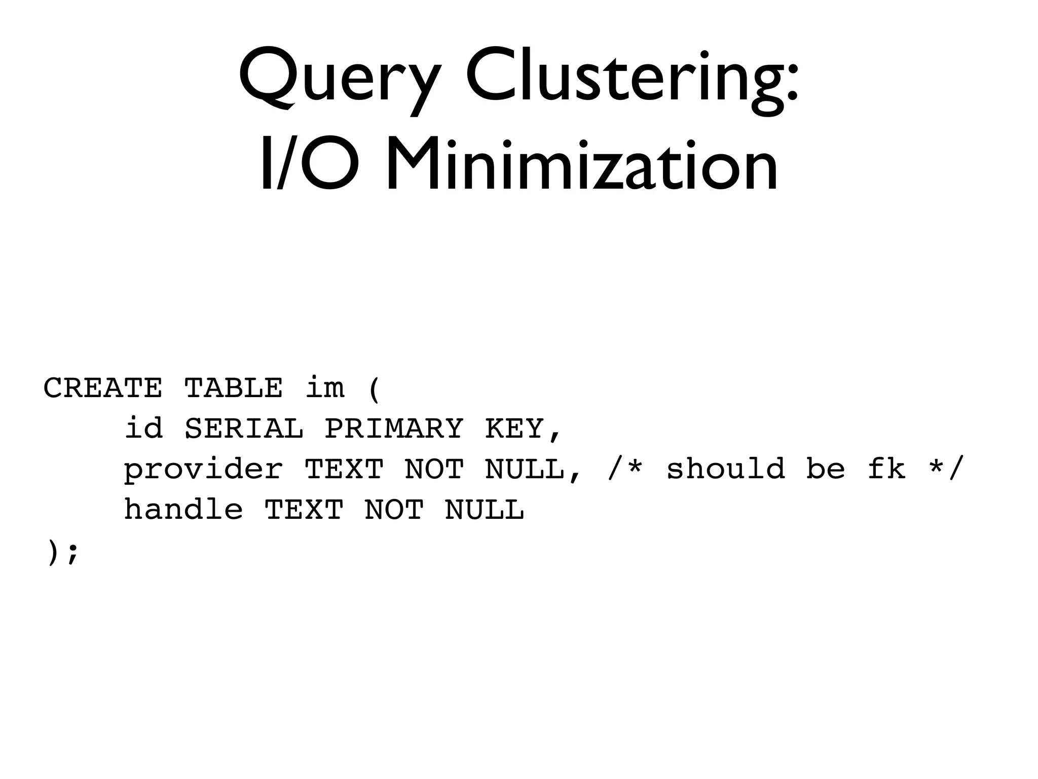 Query Clustering:
         I/O Minimization

CREATE TABLE im (
    id SERIAL PRIMARY KEY,
    provider TEXT NOT NULL, /* should be fk */
    handle TEXT NOT NULL
);
 