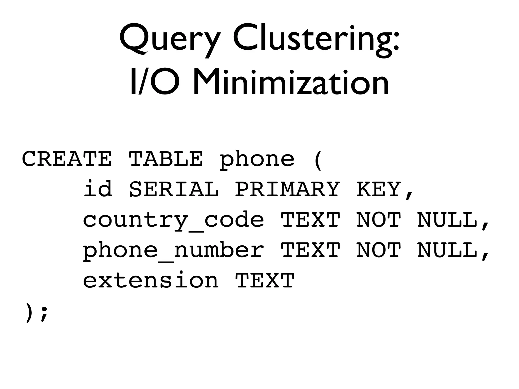 Query Clustering:
      I/O Minimization
CREATE TABLE phone (
    id SERIAL PRIMARY KEY,
    country_code TEXT NOT NULL,
    phone_number TEXT NOT NULL,
    extension TEXT
);
 