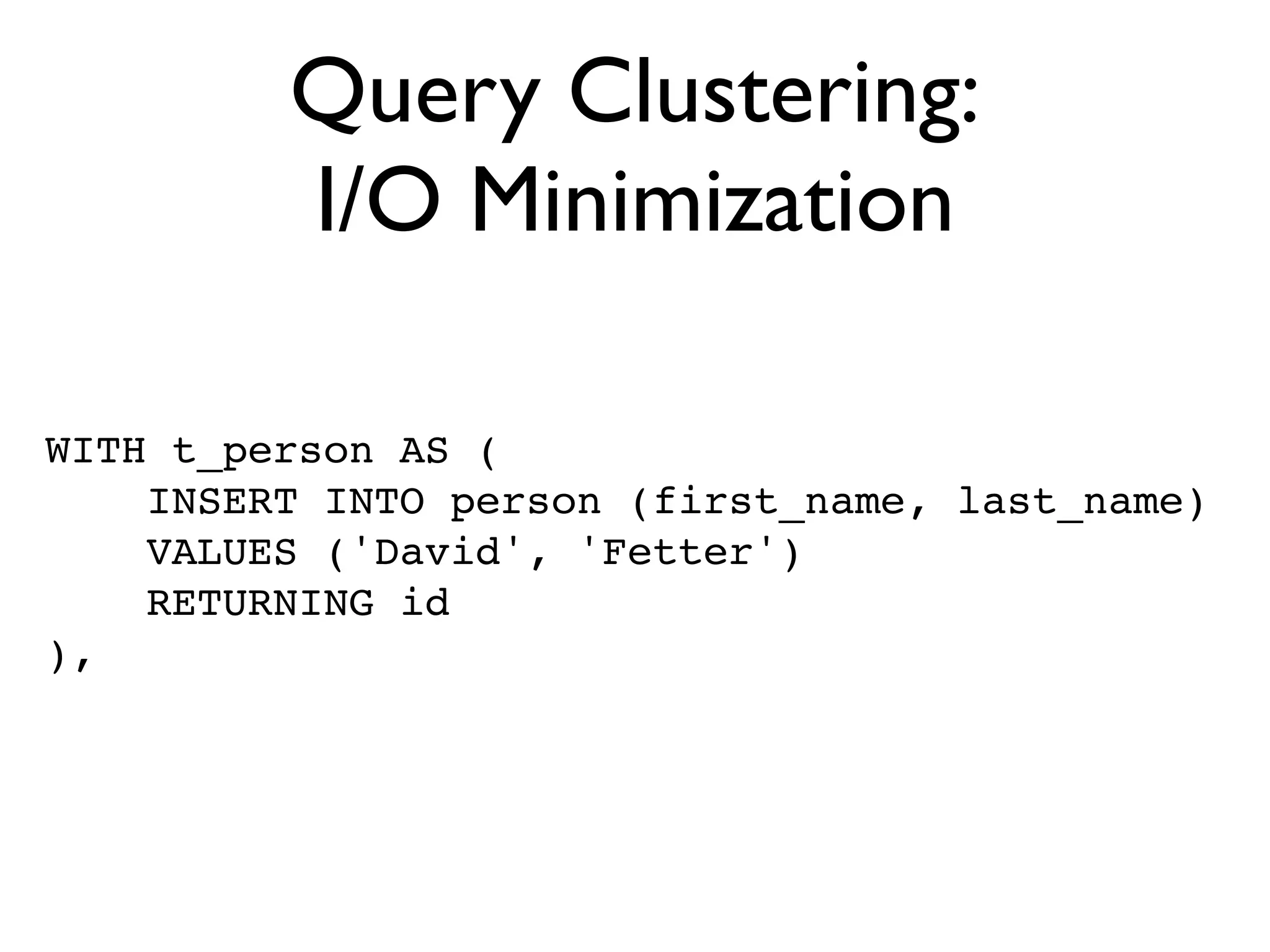 Query Clustering:
         I/O Minimization

WITH t_person AS (
    INSERT INTO person (first_name, last_name)
    VALUES ('David', 'Fetter')
    RETURNING id
),
 