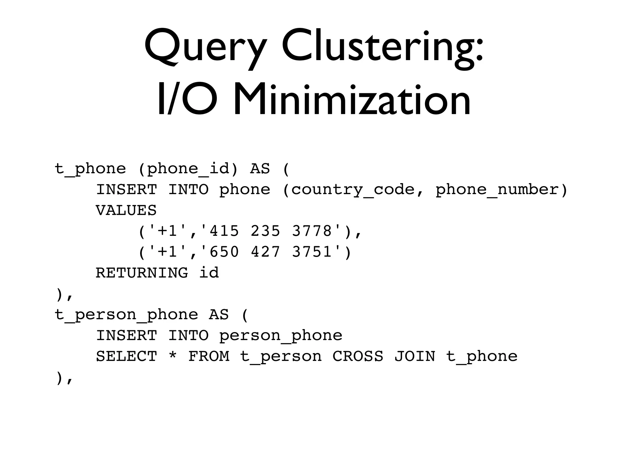 Query Clustering:
        I/O Minimization
t_phone (phone_id) AS (
    INSERT INTO phone (country_code, phone_number)
    VALUES
        ('+1','415 235 3778'),
        ('+1','650 427 3751')
    RETURNING id
),
t_person_phone AS (
    INSERT INTO person_phone
    SELECT * FROM t_person CROSS JOIN t_phone
),
 