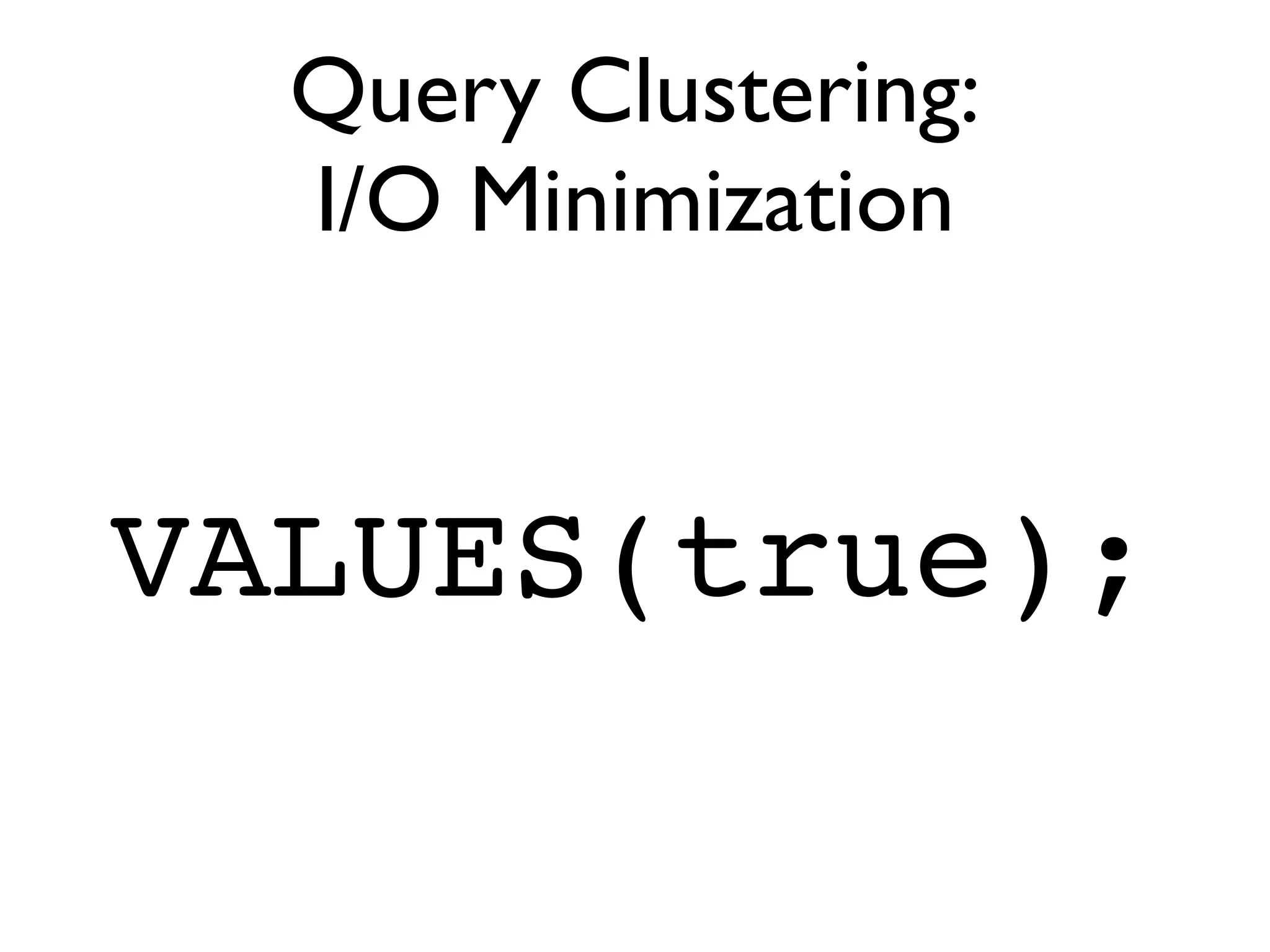 Query Clustering:
  I/O Minimization


VALUES(true);
 