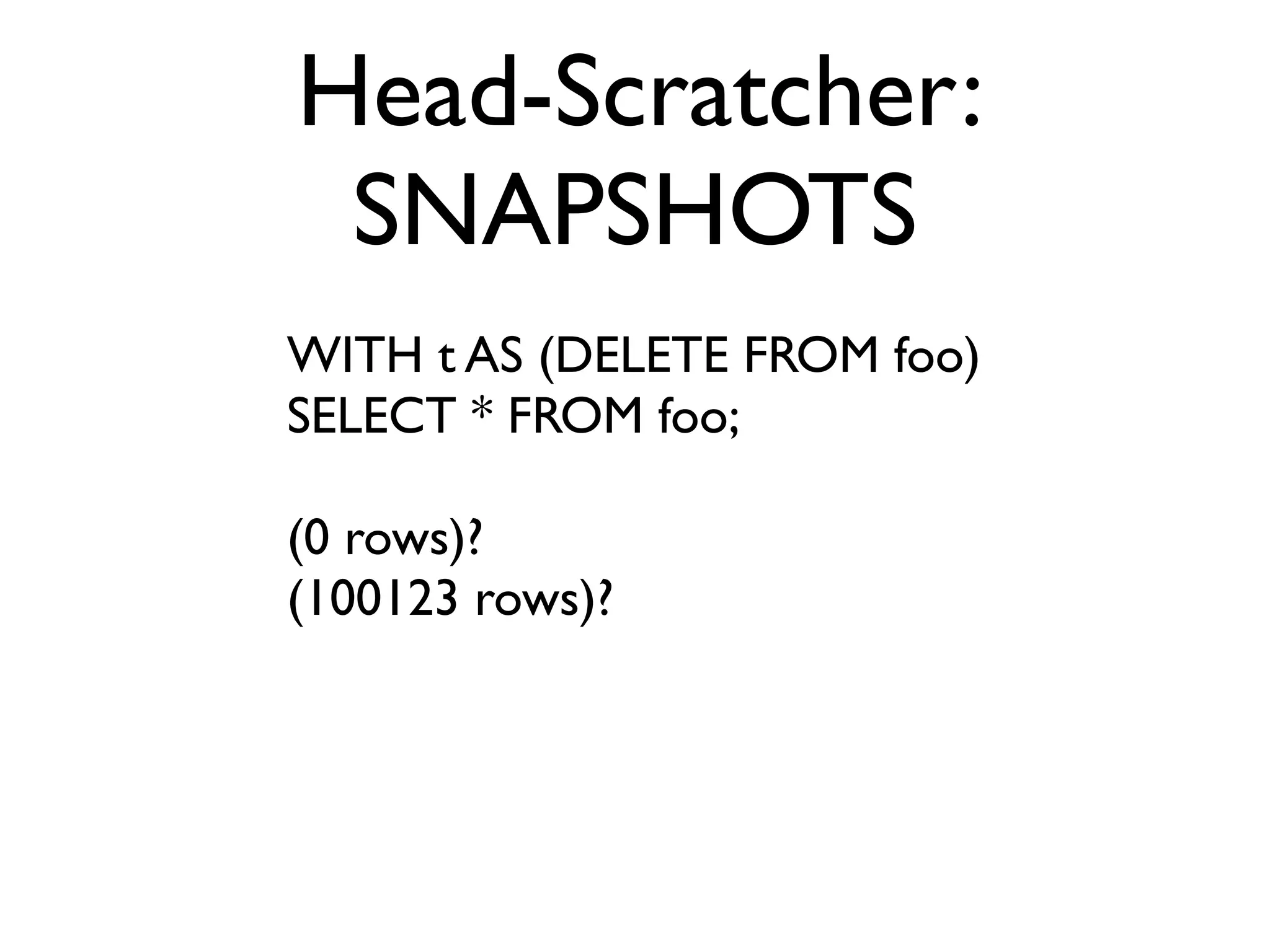 Head-Scratcher:
 SNAPSHOTS
WITH t AS (DELETE FROM foo)
SELECT * FROM foo;

(0 rows)?
(100123 rows)?
 