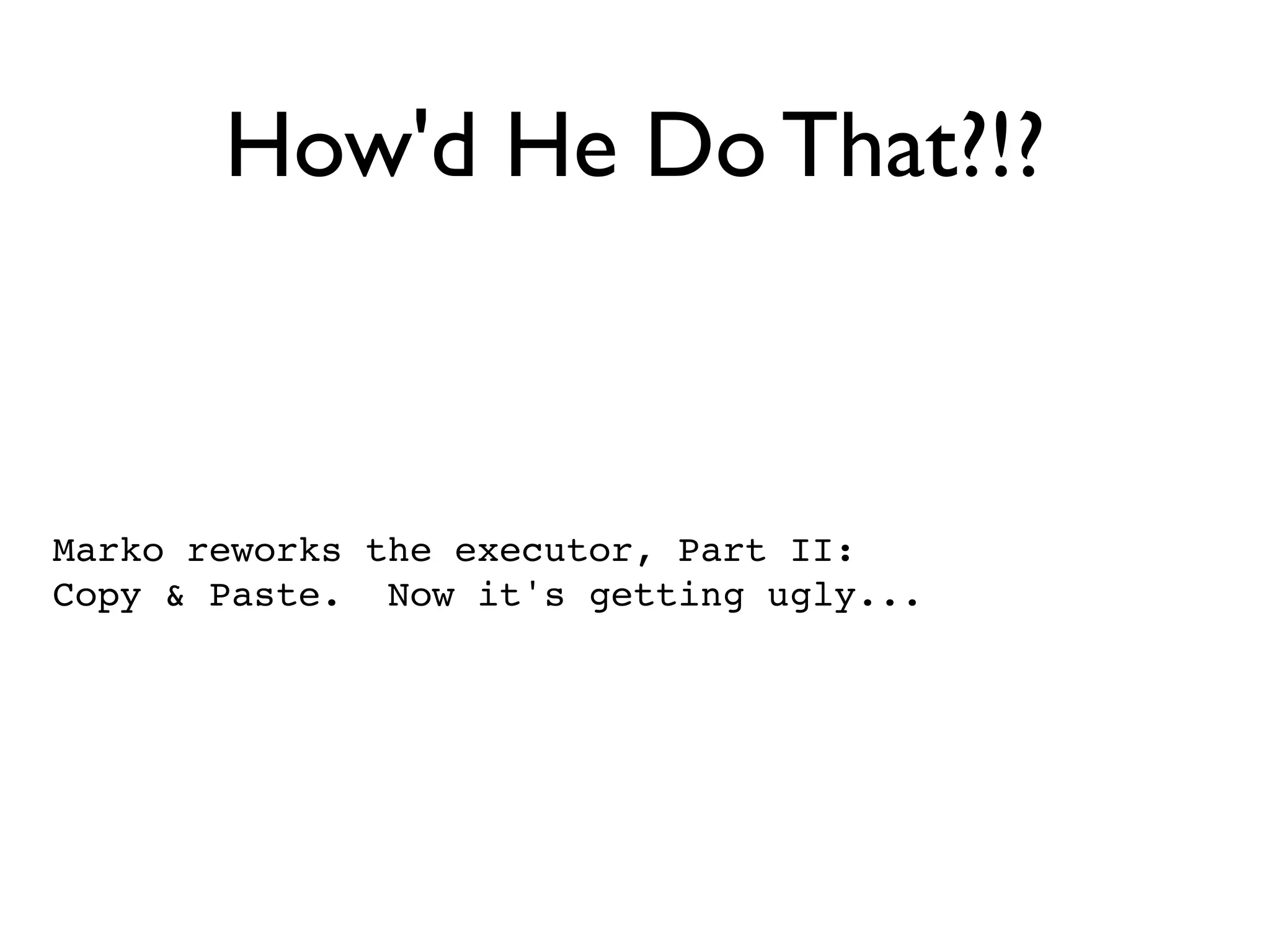 How'd He Do That?!?



Marko reworks the executor, Part II:
Copy & Paste. Now it's getting ugly...
 