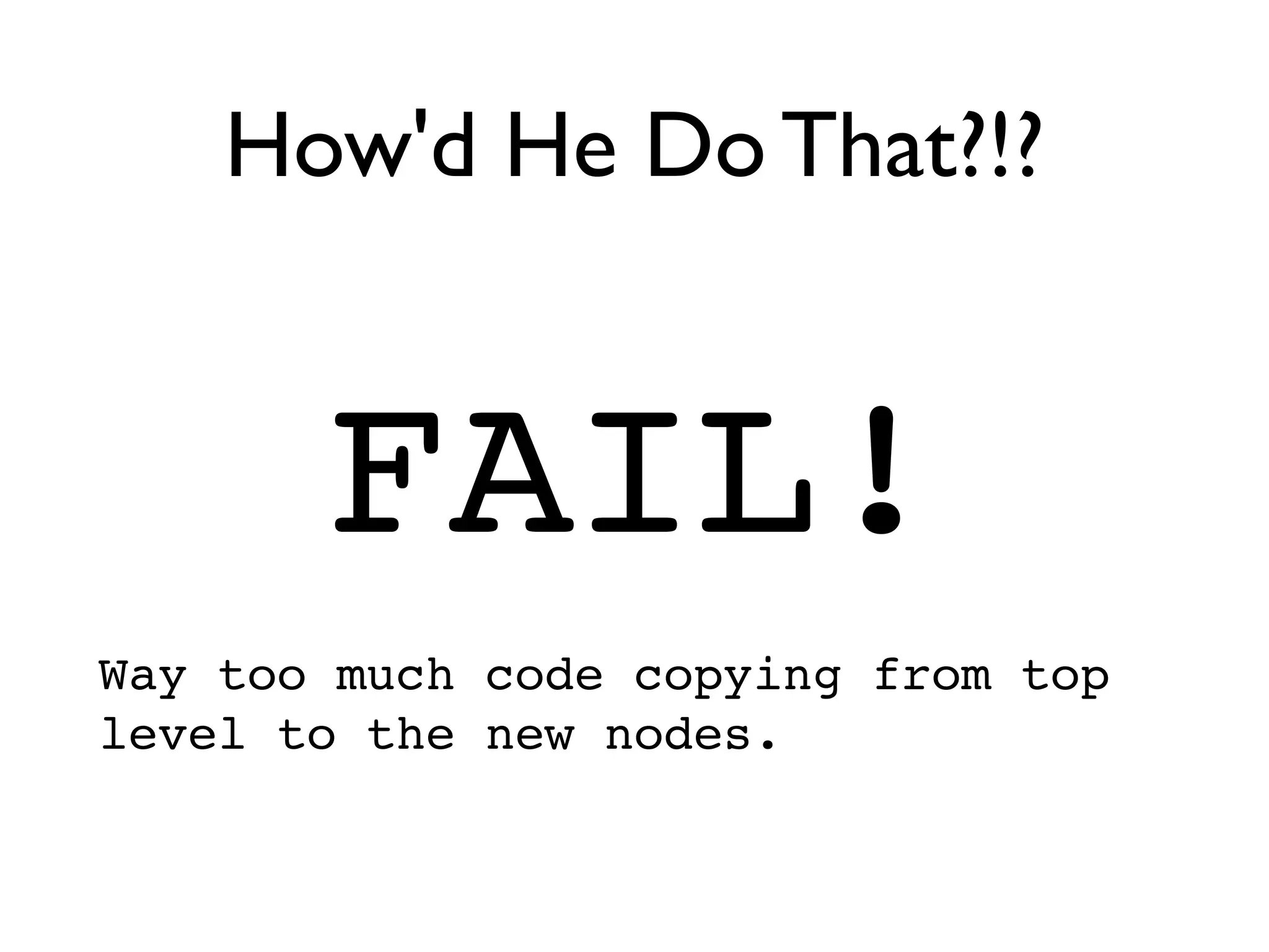 How'd He Do That?!?


       FAIL!
Way too much code copying from top
level to the new nodes.
 