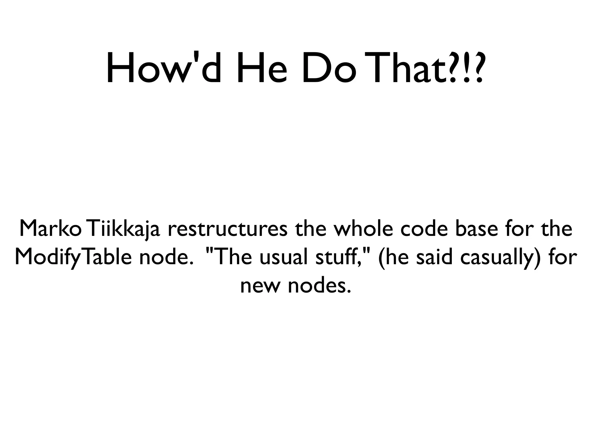 How'd He Do That?!?


Marko Tiikkaja restructures the whole code base for the
ModifyTable node. "The usual stuff," (he said casually) for
                      new nodes.
 