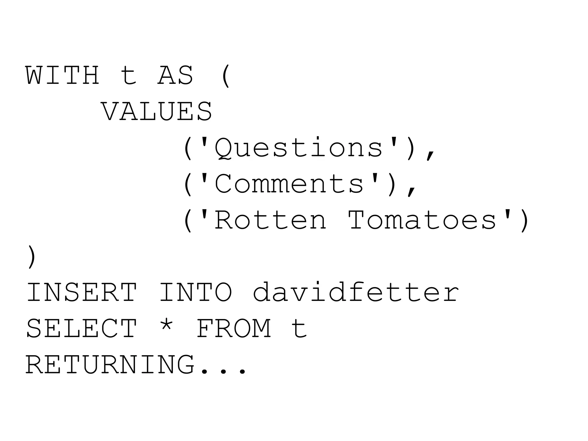 WITH t AS (
    VALUES
        ('Questions'),
        ('Comments'),
        ('Rotten Tomatoes')
)
INSERT INTO davidfetter
SELECT * FROM t
RETURNING...
 