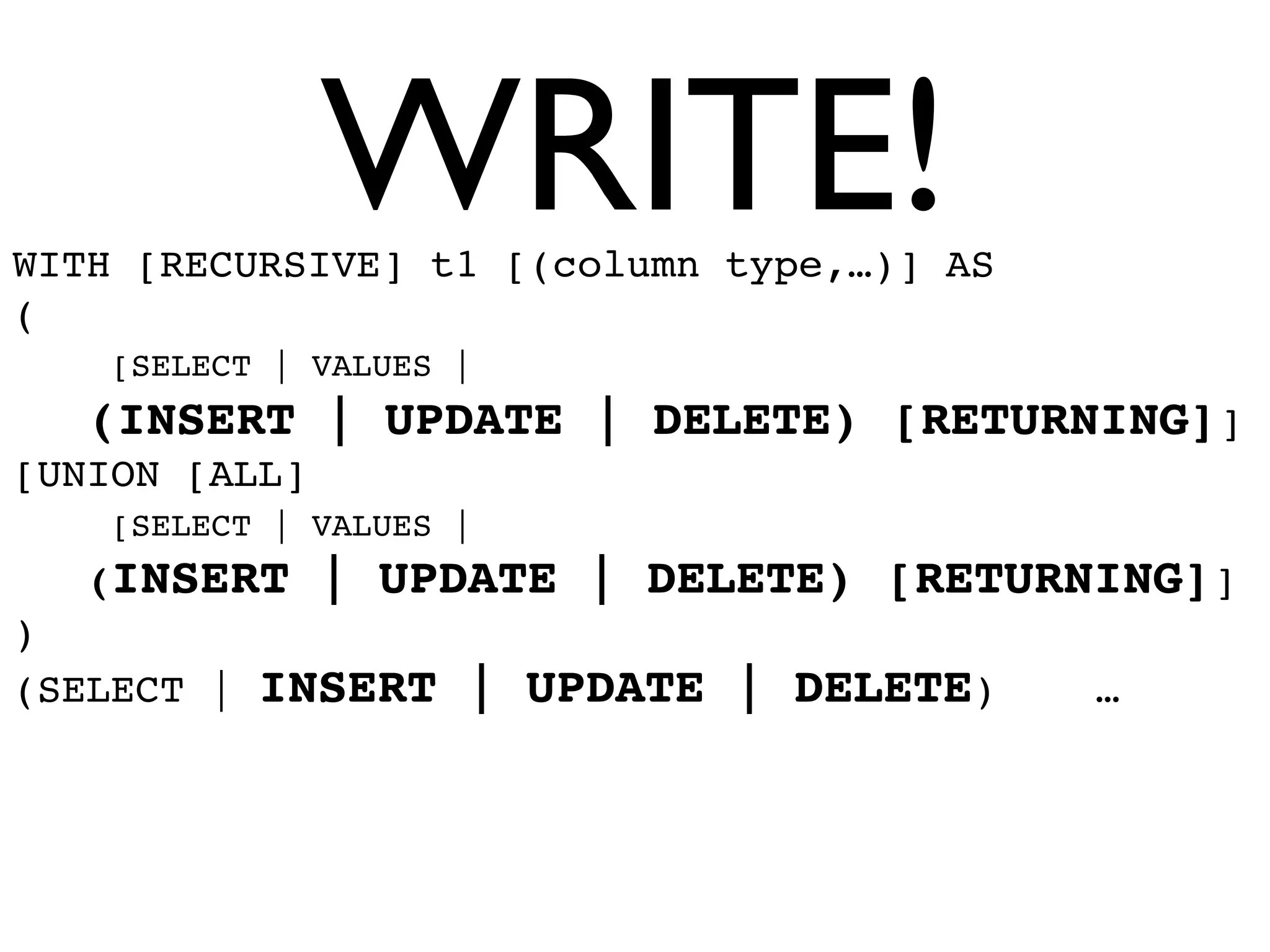 WRITE!
WITH [RECURSIVE] t1 [(column type,…)] AS
(
    [SELECT | VALUES |
   (INSERT | UPDATE | DELETE) [RETURNING]]
[UNION [ALL]
    [SELECT | VALUES |
   (INSERT     | UPDATE | DELETE) [RETURNING]]
)
(SELECT |   INSERT | UPDATE | DELETE)      …
 