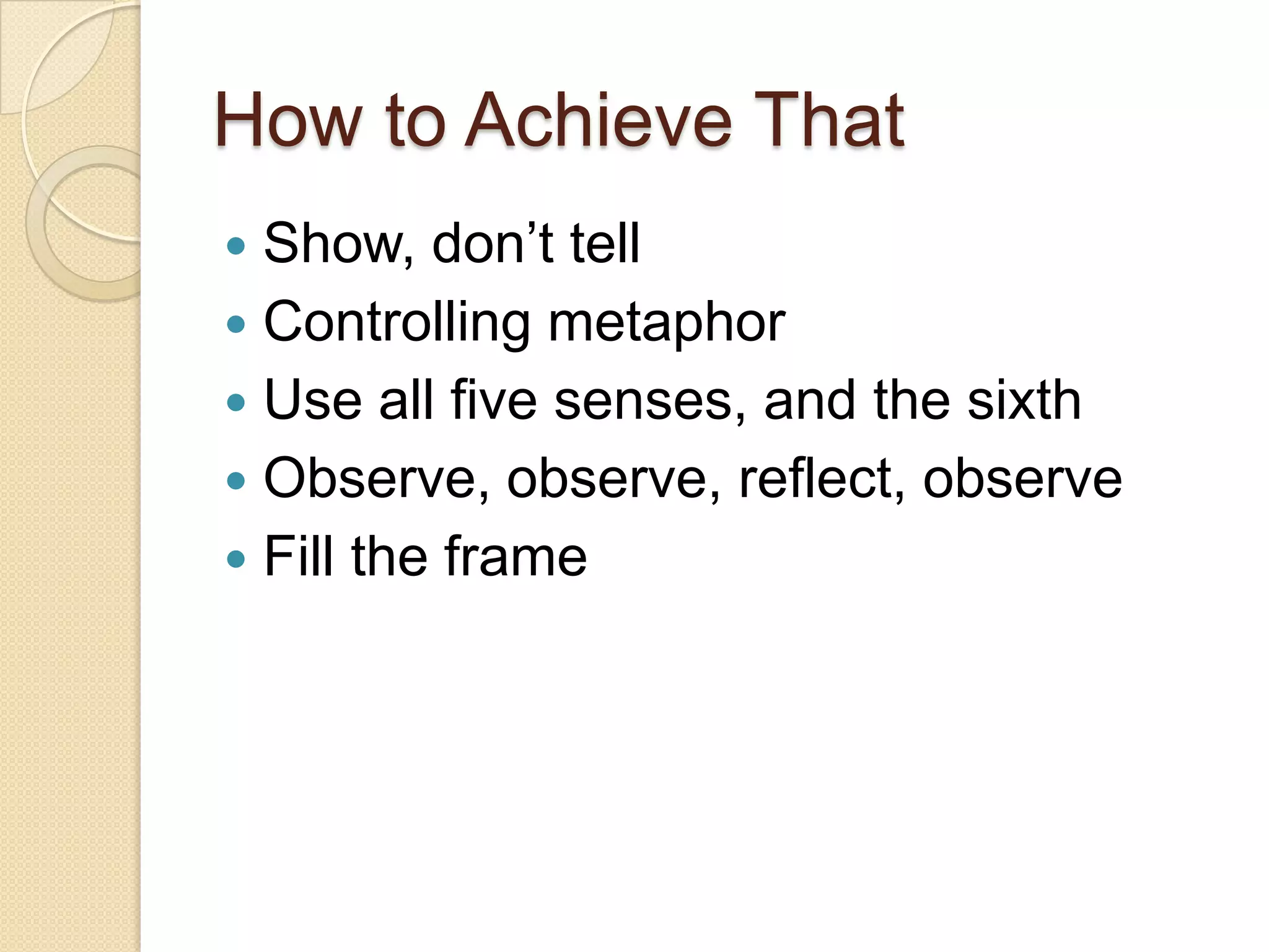 How to Achieve ThatShow, don’t tellControlling metaphorUse all five senses, and the sixthObserve, observe, reflect, observeFill the frame