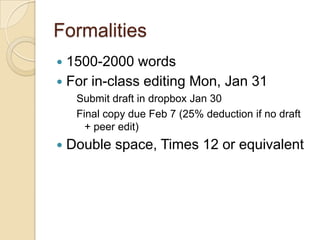 Formalities1500-2000 wordsFor in-class editing Mon, Jan 31Submit draft in dropbox Jan 30Final copy due Feb 7 (25% deduction if no draft + peer edit)Double space, Times 12 or equivalent