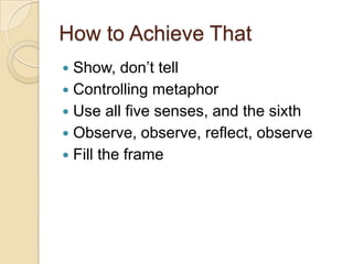 How to Achieve ThatShow, don’t tellControlling metaphorUse all five senses, and the sixthObserve, observe, reflect, observeFill the frame
