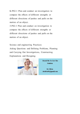 K-PS2-1 Plan and conduct an investigation to
compare the effects of different strengths or
different directions of pushes and pulls on the
motion of an object.
3-PS2-1 Plan and conduct an investigation to
compare the effects of different strengths or
different directions of pushes and pulls on the
motion of an object.
Science and engineering Practices:
Asking Questions and Defining Problems, Planning
and Carrying Out Investigations, Constructing
Explanations and Designing
 