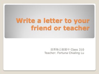 Write a letter to your
     fried or teacher


            苗栗縣公館國中 Class 310
        Teacher: Fortuna Chialing Lu
 