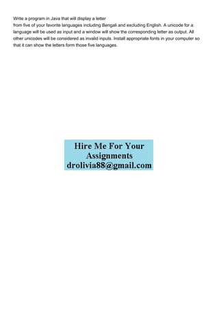 Write a program in Java that will display a letter
from five of your favorite languages including Bengali and excluding English. A unicode for a
language will be used as input and a window will show the corresponding letter as output. All
other unicodes will be considered as invalid inputs. Install appropriate fonts in your computer so
that it can show the letters form those five languages.
 