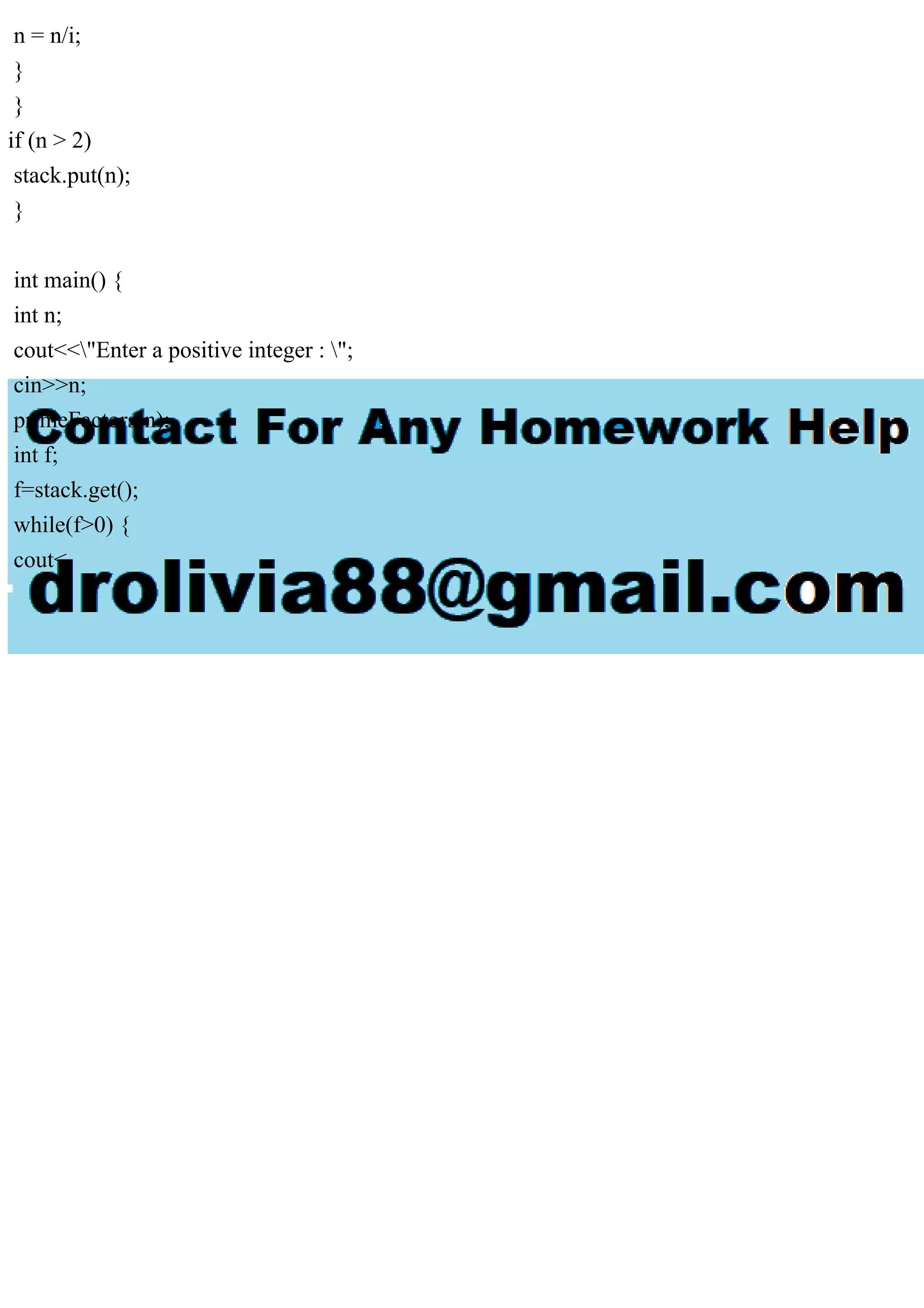 n = n/i; } } if (n > 2) stack.put(n); } int main() { int n; cout<<"Enter a positive integer : "; cin>>n; primeFactors(n); int f; f=stack.get(); while(f>0) { cout< 