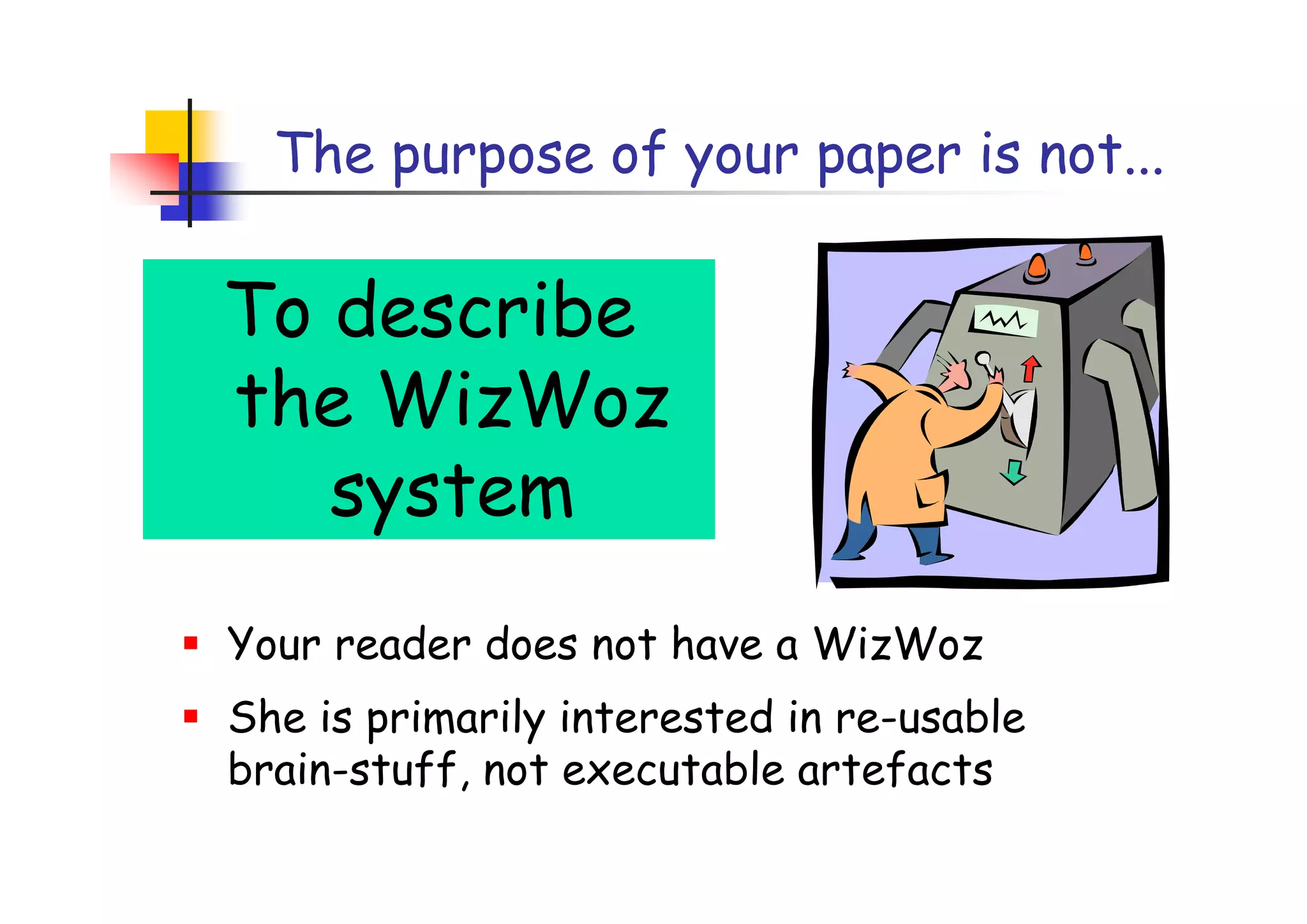 The purpose of your paper is not...

To describe
the WizWoz
   system
Your reader does not have a WizWoz
She is primarily interested in re-usable
brain-stuff, not executable artefacts
 