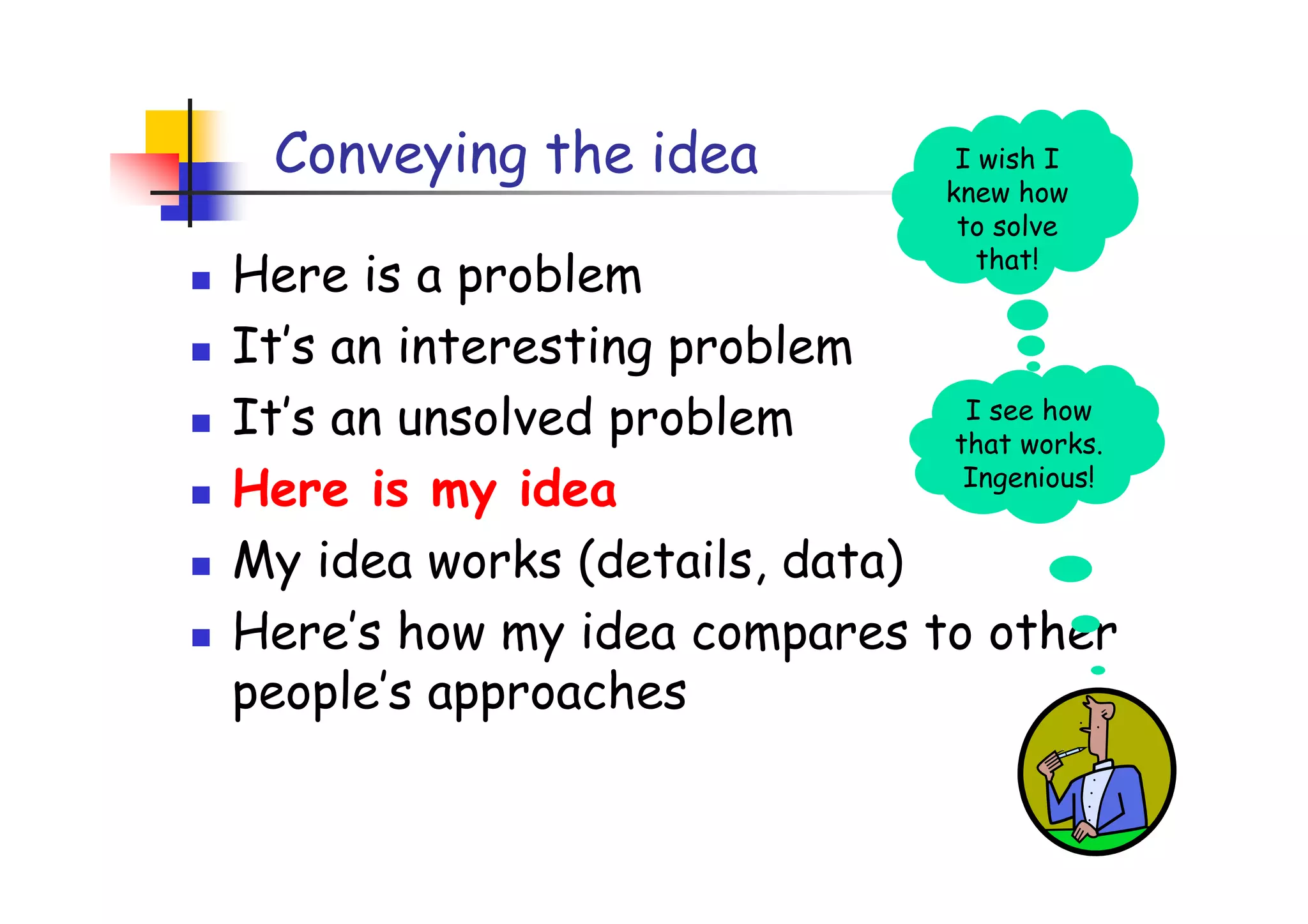 Conveying the idea               I wish I
                                 knew how
                                  to solve
Here is a problem                   that!


It’s an interesting problem
It’s an unsolved problem       I see how
                              that works.
Here is my idea                Ingenious!


My idea works (details, data)
Here’s how my idea compares to other
people’s approaches
 